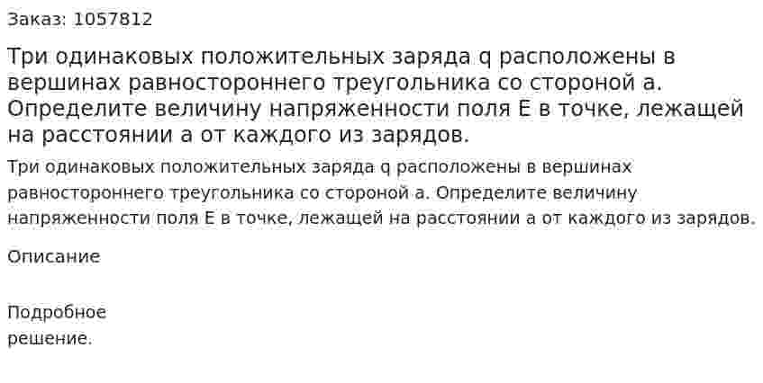 Три одинаковых положительных заряда q расположены в вершинах равностороннего треугольника со стороной а. Определите величину напряженности поля Е в точке, лежащей на расстоянии а от каждого из зарядов.  