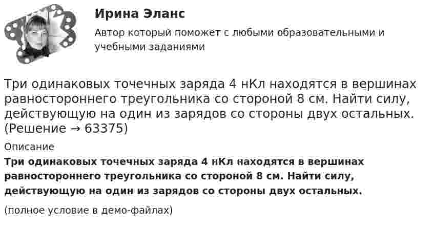     
            Описание
            Три одинаковых точечных заряда 4 нКл находятся в вершинах равностороннего треугольника со стороной 8 см. Найти силу, действующую на один из зарядов со стороны двух остальных.(полное условие в демо-файлах)   
            
            
            Три одинаковых резистора, включенных последовательно, имеют полное сопротивление R_посл=9 Ом. Чему будет равно полное сопротивление, если эти же резисторы включить параллельно?Три одинаковых точечных заряда 4 нКл находятся в вершинах равностороннего треугольника со стороной 8 см. Найти силу, действующую на один из зарядов со стороны двух остальных.Три одинаковых точечных заряда q1 = q2 = q3 = 2 нКл находятся в вершинах равностороннего треугольника со сторонами a = 10 см. Определить модуль и направление силы F, действующей на один из зарядов со стороны двух других.Три одинаковых точечных заряда Q1 = Q2 = Q3 = 2 нКл находятся в вершинах равностороннего треугольника со сторонами a = 10 см. Определить модуль и направление силы F, действующей на один из зарядов со стороны двух других.Три одинаковых точечных заряда Q1 = Q2 = Q3 = 2 нКл находятся в вершинах равностороннего треугольника со сторонами а = 10 см. Определить модуль и направление вектора напряжённости Е электрического поля, Три одинаковых точечных заряда Q1 = Q2 = Q3 = 2 нКл находятся в вершинах равностороннего треугольника со сторонами а = 10 см. Определить модуль и направление силы F, действующей на один из зарядов со стороны двух других.Три одинаковых точечных заряда Q1 = Q2 = Q3 = 3 нКл находятся в вершинах равностороннего треугольника со сторонами a = 10 см. Определить модуль и направление силы F, действующей на один из зарядов со стороны двух других.Три одинаковых заряда q = 10-9 Кл каждый расположены по вершинам равностороннего треугольника. Какой отрицательный заряд q0 нужно поместить в центре треугольника, чтобы его притяжение Три одинаковых заряда q расположены в вершинах равностороннего треугольника. Какой заряд q1 нужно поместить в центре этого треугольника, чтобы результирующая сила, действующая на каждый заряд, была равна нулю?Три одинаковых источника тока с внутренним сопротивлением 6 Ом замкнули, один раз соединив последовательно, другой раз – параллельно, на некоторый резистор. При этом сила тока в цепи была в обоих случаях одинакова.Три одинаковых капли ртути, заряженных до потенциала j = 20 В, сливаются в одну. Каков потенциал образовавшейся капли?Три одинаковых плоских конденсатора соединены между собой параллельно. Ёмкость полученной батареи – 9·10-11 Ф. Площадь каждой пластины – 100 см2. Диэлектрик – стекло. Определить толщину стекла.Три одинаковых плоских конденсатора соединены последовательно. Ёмкость такой батареи конденсаторов 80 мкФ. Площадь каждой пластины 100 см2, диэлектрик – стекло. Определить толщину стекла.Три одинаковых плоских конденсатора соединены последовательно. Ёмкость такой батареи конденсаторов 8 пФ. Площадь каждой пластины 100 см2, диэлектрик – стекло. Определить толщину стекла.