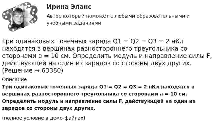     
            Описание
            Три одинаковых точечных заряда Q1 = Q2 = Q3 = 2 нКл находятся в вершинах равностороннего треугольника со сторонами a = 10 см. Определить модуль и направление силы F, действующей на один из зарядов со стороны двух других.(полное условие в демо-файлах)   
            
            
            Три одинаковых точечных заряда q1 = q2 = q3 = 2 нКл находятся в вершинах равностороннего треугольника со сторонами a = 10 см. Определить модуль и направление силы F, действующей на один из зарядов со стороны двух других.Три одинаковых точечных заряда Q1 = Q2 = Q3 = 2 нКл находятся в вершинах равностороннего треугольника со сторонами a = 10 см. Определить модуль и направление силы F, действующей на один из зарядов со стороны двух других.Три одинаковых точечных заряда Q1 = Q2 = Q3 = 2 нКл находятся в вершинах равностороннего треугольника со сторонами а = 10 см. Определить модуль и направление вектора напряжённости Е электрического поля, Три одинаковых точечных заряда Q1 = Q2 = Q3 = 2 нКл находятся в вершинах равностороннего треугольника со сторонами а = 10 см. Определить модуль и направление силы F, действующей на один из зарядов со стороны двух других.Три одинаковых точечных заряда Q1 = Q2 = Q3 = 3 нКл находятся в вершинах равностороннего треугольника со сторонами a = 10 см. Определить модуль и направление силы F, действующей на один из зарядов со стороны двух других.Три одинаковых точечных заряда Q1 = Q2 = Q3 = 6 нКл находятся в вершинах равностороннего треугольника со сторонами a = 60 см. Определить модуль и направление силы F, действующей на один из зарядов со стороны двух других.Три одинаковых точечных заряда q = 3 нКл находятся в вершинах равностороннего треугольника со стороной a = 9 см. Найти силу F, действующую на один из этих зарядов со стороны двух остальных.Три одинаковых источника тока с внутренним сопротивлением 6 Ом замкнули, один раз соединив последовательно, другой раз – параллельно, на некоторый резистор. При этом сила тока в цепи была в обоих случаях одинакова.Три одинаковых капли ртути, заряженных до потенциала j = 20 В, сливаются в одну. Каков потенциал образовавшейся капли?Три одинаковых плоских конденсатора соединены между собой параллельно. Ёмкость полученной батареи – 9·10-11 Ф. Площадь каждой пластины – 100 см2. Диэлектрик – стекло. Определить толщину стекла.Три одинаковых плоских конденсатора соединены последовательно. Ёмкость такой батареи конденсаторов 80 мкФ. Площадь каждой пластины 100 см2, диэлектрик – стекло. Определить толщину стекла.Три одинаковых плоских конденсатора соединены последовательно. Ёмкость такой батареи конденсаторов 8 пФ. Площадь каждой пластины 100 см2, диэлектрик – стекло. Определить толщину стекла.Три одинаковых положительных заряда Q1 = Q2 = Q3 = 1 нКл расположены по вершинам равностороннего треугольника. Какой заряд Q4 нужно поместить в центре треугольника, чтобы указанная система зарядов находилась в равновесии.Три одинаковых резистора, включенных последовательно, имеют полное сопротивление R_посл=9 Ом. Чему будет равно полное сопротивление, если эти же резисторы включить параллельно?