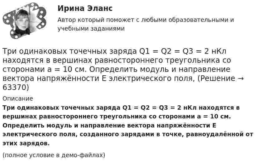     
            Описание
            Три одинаковых точечных заряда Q1 = Q2 = Q3 = 2 нКл находятся в вершинах равностороннего треугольника со сторонами а = 10 см. Определить модуль и направление вектора напряжённости Е электрического поля, созданного зарядами в точке, равноудалённой от этих зарядов.(полное условие в демо-файлах)   
            
            
            Три одинаковых точечных заряда Q1 = Q2 = Q3 = 2 нКл находятся в вершинах равностороннего треугольника со сторонами a = 10 см. Определить модуль и направление силы F, действующей на один из зарядов со стороны двух других.Три одинаковых точечных заряда Q1 = Q2 = Q3 = 2 нКл находятся в вершинах равностороннего треугольника со сторонами а = 10 см. Определить модуль и направление вектора напряжённости Е электрического поля, Три одинаковых точечных заряда Q1 = Q2 = Q3 = 2 нКл находятся в вершинах равностороннего треугольника со сторонами а = 10 см. Определить модуль и направление силы F, действующей на один из зарядов со стороны двух других.Три одинаковых точечных заряда Q1 = Q2 = Q3 = 3 нКл находятся в вершинах равностороннего треугольника со сторонами a = 10 см. Определить модуль и направление силы F, действующей на один из зарядов со стороны двух других.Три одинаковых точечных заряда Q1 = Q2 = Q3 = 6 нКл находятся в вершинах равностороннего треугольника со сторонами a = 60 см. Определить модуль и направление силы F, действующей на один из зарядов со стороны двух других.Три одинаковых точечных заряда q = 3 нКл находятся в вершинах равностороннего треугольника со стороной a = 9 см. Найти силу F, действующую на один из этих зарядов со стороны двух остальных.Три одинаковых точечных заряда q = 3 нКл помещены в вершинах равностороннего треугольника. Какой заряд надо поместить в центре треугольника, чтобы результирующая сила, действующая на каждый заряд, была равна нулю?Три одинаковых капли ртути, заряженных до потенциала j = 20 В, сливаются в одну. Каков потенциал образовавшейся капли?Три одинаковых плоских конденсатора соединены между собой параллельно. Ёмкость полученной батареи – 9·10-11 Ф. Площадь каждой пластины – 100 см2. Диэлектрик – стекло. Определить толщину стекла.Три одинаковых плоских конденсатора соединены последовательно. Ёмкость такой батареи конденсаторов 80 мкФ. Площадь каждой пластины 100 см2, диэлектрик – стекло. Определить толщину стекла.Три одинаковых плоских конденсатора соединены последовательно. Ёмкость такой батареи конденсаторов 8 пФ. Площадь каждой пластины 100 см2, диэлектрик – стекло. Определить толщину стекла.Три одинаковых положительных заряда Q1 = Q2 = Q3 = 1 нКл расположены по вершинам равностороннего треугольника. Какой заряд Q4 нужно поместить в центре треугольника, чтобы указанная система зарядов находилась в равновесии.Три одинаковых резистора, включенных последовательно, имеют полное сопротивление R_посл=9 Ом. Чему будет равно полное сопротивление, если эти же резисторы включить параллельно?Три одинаковых точечных заряда 4 нКл находятся в вершинах равностороннего треугольника со стороной 8 см. Найти силу, действующую на один из зарядов со стороны двух остальных.