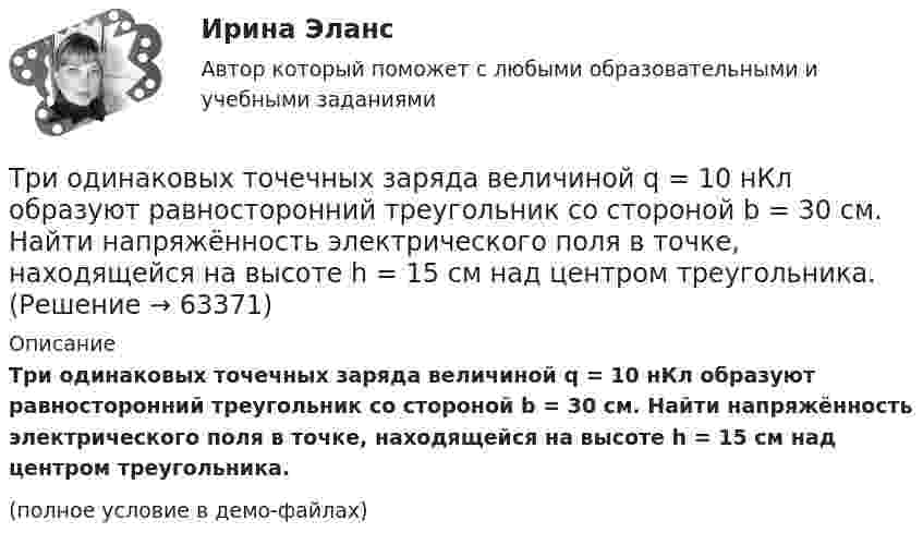     
            Описание
            Три одинаковых точечных заряда величиной q = 10 нКл образуют равносторонний треугольник со стороной b = 30 см. Найти напряжённость электрического поля в точке, находящейся на высоте h = 15 см над центром треугольника.(полное условие в демо-файлах)   
            
            
            Три одинаковых точечных заряда q = 3 нКл помещены в вершинах равностороннего треугольника. Какой заряд надо поместить в центре треугольника, чтобы результирующая сила, действующая на каждый заряд, была равна нулю?Три одинаковых точечных заряда величиной q = 10 нКл образуют равносторонний треугольник со стороной b = 30 см. Найти напряжённость электрического поля в точке, находящейся на высоте h = 15 см над центром треугольника.Три параллельных прямых провода расположены на одинаковом расстоянии 10 см друг от друга. Определить силу, действующую на отрезок длиной 1 м каждого провода, если по ним текут одинаковые токи 100 А, причем направления токов в двух проводах совпадают.Три пластины расположены в вакууме параллельно друг другу. Расстояние от средней пластины до крайних d и 2d. На первой пластине равномерно распределен заряд с поверхностной плотностью +sigma, на второй – (-2sigma), на третьей – (-3sigma). Найдите разТри проводника, сопротивления которых соответственно равны 3 Ом, 6 Ом и 8 Ом, соединены параллельно. В первом проводнике выделяется 21 кДж тепла. Определить количество теплоты, выделяющееся во втором и третьем проводниках за то же время.Три равномерно заряженные плоскости находятся на некотором расстоянии друг от друга. Напряжённость в точке A равна 100 В/м, в точке B – 200 В/м, а в точке C – 300 В/м. Определить плотность зарядов на каждой плоскости.Три разноимённых точечных заряда расположены в вершинах квадрата с диагональю l = 50 см, как показано на рисунке, где О – центр квадрата, АОВ – прямой угол, образованный двумя проводящими плоскостямиТри одинаковых точечных заряда 4 нКл находятся в вершинах равностороннего треугольника со стороной 8 см. Найти силу, действующую на один из зарядов со стороны двух остальных.Три одинаковых точечных заряда q1 = q2 = q3 = 2 нКл находятся в вершинах равностороннего треугольника со сторонами a = 10 см. Определить модуль и направление силы F, действующей на один из зарядов со стороны двух других.Три одинаковых точечных заряда Q1 = Q2 = Q3 = 2 нКл находятся в вершинах равностороннего треугольника со сторонами a = 10 см. Определить модуль и направление силы F, действующей на один из зарядов со стороны двух других.Три одинаковых точечных заряда Q1 = Q2 = Q3 = 2 нКл находятся в вершинах равностороннего треугольника со сторонами а = 10 см. Определить модуль и направление вектора напряжённости Е электрического поля, Три одинаковых точечных заряда Q1 = Q2 = Q3 = 2 нКл находятся в вершинах равностороннего треугольника со сторонами а = 10 см. Определить модуль и направление силы F, действующей на один из зарядов со стороны двух других.Три одинаковых точечных заряда Q1 = Q2 = Q3 = 3 нКл находятся в вершинах равностороннего треугольника со сторонами a = 10 см. Определить модуль и направление силы F, действующей на один из зарядов со стороны двух других.Три одинаковых точечных заряда Q1 = Q2 = Q3 = 6 нКл находятся в вершинах равностороннего треугольника со сторонами a = 60 см. Определить модуль и направление силы F, действующей на один из зарядов со стороны двух других.