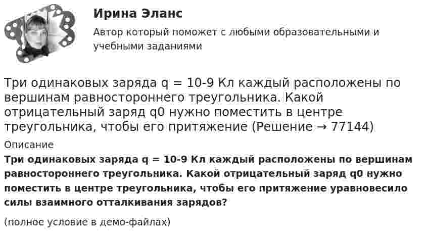     
            Описание
            Три одинаковых заряда q = 10-9 Кл каждый расположены по вершинам равностороннего треугольника. Какой отрицательный заряд q0 нужно поместить в центре треугольника, чтобы его притяжение уравновесило силы взаимного отталкивания зарядов?(полное условие в демо-файлах)   
            
            
            Три маленьких шарика расположены в вершинах правильного треугольника. Момент инерции этой системы относительно оси О1, перпендикуТри одинаковых заряда q = 10-9 Кл каждый расположены по вершинам равностороннего треугольника. Какой отрицательный заряд q0 нужно поместить в центре треугольника, чтобы его притяжение Три одинаковых заряда q расположены в вершинах равностороннего треугольника. Какой заряд q1 нужно поместить в центре этого треугольника, чтобы результирующая сила, действующая на каждый заряд, была равна нулю?Три одинаковых источника тока с внутренним сопротивлением 6 Ом замкнули, один раз соединив последовательно, другой раз – параллельно, на некоторый резистор. При этом сила тока в цепи была в обоих случаях одинакова.Три одинаковых капли ртути, заряженных до потенциала j = 20 В, сливаются в одну. Каков потенциал образовавшейся капли?Три одинаковых плоских конденсатора соединены между собой параллельно. Ёмкость полученной батареи – 9·10-11 Ф. Площадь каждой пластины – 100 см2. Диэлектрик – стекло. Определить толщину стекла.Три одинаковых плоских конденсатора соединены последовательно. Ёмкость такой батареи конденсаторов 80 мкФ. Площадь каждой пластины 100 см2, диэлектрик – стекло. Определить толщину стекла.Три задачи по ЭКОНОМИКЕТри заряда q1, q2 и q3, лежащие на одной прямой, связаны между собой нитями длиной L. Определите силу натяжения этих нитей.Три источника тока с ЭДС e1 = 11 В, e2 = 4 В, e3 = 6 В и три сопротивления R1 = 5 Ом, R2 = 10 Ом, R3 = 2 Ом соединены, как показано на рис. 31. Определить силу тока в каждом сопротивлении. Внутренним сопротивлением батареи пренебречь.Три источника тока с э.д.с E1 = 11 В, E2 = 4 В и E3 = 6 В и три реостата с сопротивлением R1 = 5 Ом, R2 = 10 Ом и R3 = 2 Ом соединены, как показано на рисунке. Определить силу тока в реостатах. Внутреннее сопротивление источников токаТри источника тока с ЭДС e1 = 11 В, e2 = 4 В и e3 = 6 В и три реостата с сопротивлением R1 = 5 Ом, R2 = R3 = 2 Ом соединены, как указано на рис. Определить силу тока в реостатах. Внутренним сопротивлением источников тока пренебречь.Три источника тока с ЭДС e1 = 11 В, e2 = 4 В и e3 = 6 В и три реостата с сопротивлениями R1 = 5 Ом, R2 = 10 Ом и R3 = 2 Ом соединены, как показано на рисунке. Определить силы токов I.Трилогия продаж. Трилогия продаж.кс_СПО. Синергия. Ответы на ИТОГОВЫЙ ТЕСТ. На отлично!
