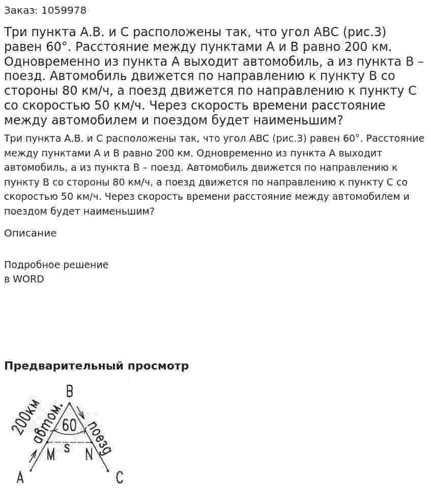 Три пункта А.В. и С расположены так, что угол АВС (рис.3) равен 60°. Расстояние между пунктами А и В равно 200 км. Одновременно из пункта А выходит автомобиль, а из пункта В – поезд. Автомобиль движется по направлению к пункту В со стороны 80 км/ч, а поезд движется по направлению к пункту С со скоростью 50 км/ч. Через скорость времени расстояние между автомобилем и поездом будет наименьшим?  