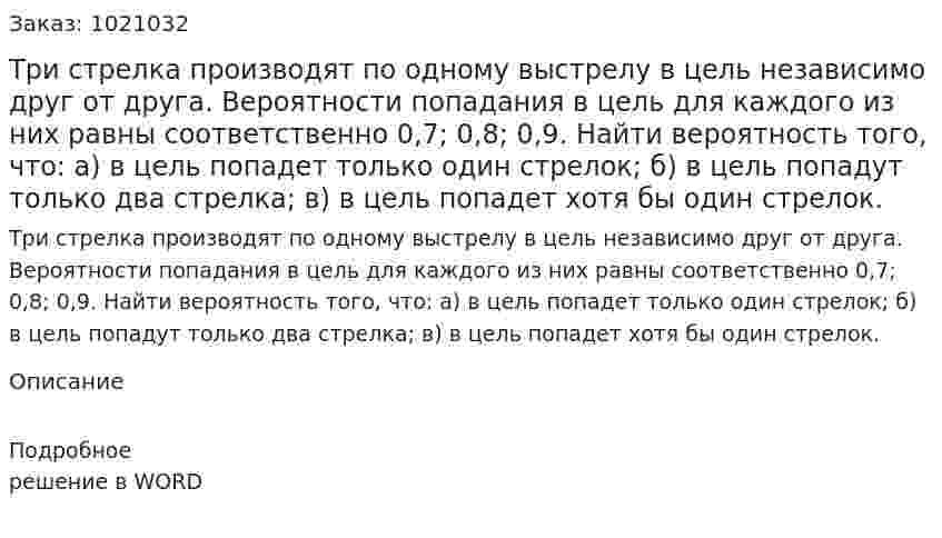 Три стрелка производят по одному выстрелу в цель независимо друг от друга. Вероятности попадания в цель для каждого из них равны соответственно 0,7; 0,8; 0,9.  Найти вероятность того, что: а) в цель попадет только один стрелок; б) в цель попадут только два стрелка;  в) в цель попадет хотя бы один стрелок. 