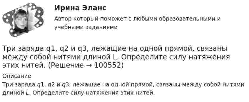      
            Описание
            Три заряда q1, q2 и q3, лежащие на одной прямой, связаны между собой нитями длиной L. Определите силу натяжения этих нитей.   
            
            
            Три задачи по ЭКОНОМИКЕТри заряда q1, q2 и q3, лежащие на одной прямой, связаны между собой нитями длиной L. Определите силу натяжения этих нитей.Три источника тока с ЭДС e1 = 11 В, e2 = 4 В, e3 = 6 В и три сопротивления R1 = 5 Ом, R2 = 10 Ом, R3 = 2 Ом соединены, как показано на рис. 31. Определить силу тока в каждом сопротивлении. Внутренним сопротивлением батареи пренебречь.Три источника тока с э.д.с E1 = 11 В, E2 = 4 В и E3 = 6 В и три реостата с сопротивлением R1 = 5 Ом, R2 = 10 Ом и R3 = 2 Ом соединены, как показано на рисунке. Определить силу тока в реостатах. Внутреннее сопротивление источников токаТри источника тока с ЭДС e1 = 11 В, e2 = 4 В и e3 = 6 В и три реостата с сопротивлением R1 = 5 Ом, R2 = R3 = 2 Ом соединены, как указано на рис. Определить силу тока в реостатах. Внутренним сопротивлением источников тока пренебречь.Три источника тока с ЭДС e1 = 11 В, e2 = 4 В и e3 = 6 В и три реостата с сопротивлениями R1 = 5 Ом, R2 = 10 Ом и R3 = 2 Ом соединены, как показано на рисунке. Определить силы токов I.Трилогия продаж. Трилогия продаж.кс_СПО. Синергия. Ответы на ИТОГОВЫЙ ТЕСТ. На отлично!Триботехника 47Триботехника 59Три гальванических элемента с ЭДС 1,3; 1,4 и 1,5 В и внутренним сопротивлением 0,3 Ом каждый соединены параллельно и замкнуты внешним сопротивлением 0,6 Ом. Определить силу тока в каждом элементе.Три длинных заряженных нити расположены параллельно друг другу в углах равностороннего треугольника со стороной a=0,1 м. Линейные плотности зарядов нитей равны 10 мкКл/м. Определить напряженность электрического поля нитей в точке, лежащей на серединеТРИЗ. EDUCONТри задачиТри задачи