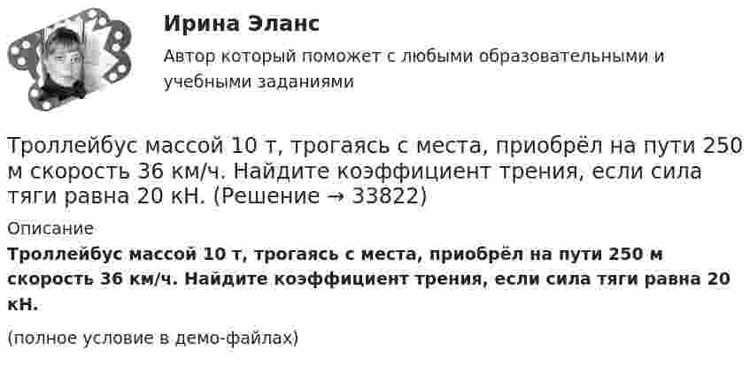     
          Описание
          Троллейбус массой 10 т, трогаясь с места, приобрёл на пути 250 м скорость 36 км/ч. Найдите коэффициент трения, если сила тяги равна 20 кН.(полное условие в демо-файлах)  
            
            
            Три этапа формирование сущностиТроллейбус массой 10 т, трогаясь с места, приобрёл на пути 250 м скорость 36 км/ч. Найдите коэффициент трения, если сила тяги равна 20 кН.Трос подъёмного устройства выдерживает силу натяжения F = 8,5 кН. Определить массу груза, которую он может поднять с ускорением a = 2,45 м/с2.Трошин Н.Е. обратился в суд с заявлением о признании недействительным решения налогового органа о взыскании недоимки по транспортному налогу. Труба, длина которой 2 м, заполнена воздухом и открыта с одного конца. Скорость звука равна 340 м/c. Определите, при какой наименьшей частоте в трубе возникнет стоячая звуковая волна.Трубка Пито установлена на оси газопровода, площадь внутреннего сечения которого S. Пренебрегая вязкостью, найти объём газа Q, проходящего через сечение трубы в единицу времени, если разность уровнейТрубная цилиндрическая резьба обозначается буквой: ТулГУТри разных тренда фондового рынка. ФорексТри стадии кругооборота капиталаТри стрелка делают по одному выстрелу в мишень. Вероятности попадания равны 0.9, 0.7 и 0.8. Дискретная случайная величина X -- число попаданий в мишень. Построить ряд распределения X, определить математическое ожидание M(X) и дисперсию D(X).Три точечных неподвижных заряда расположены на окружности так, как показано на рисунке.  Определите потенциал поля в точке 0.Три четверти своего пути автомобиль прошёл со скоростью 1, а остальную часть пути – со скоростью 2. Какова средняя скорость движений автомобиля ср? 1	1 = 10 м/с,  2 = 25 м/с.Три четверти своего пути автомобиль прошёл со скоростью 1, а остальную часть пути – со скоростью 2. Какова средняя скорость движений автомобиля ср? 7	1 = 5 м/с,  2 = 12 м/с.Три числа a,b и c наудачу выбрали из промежутка (0,1). Какова вероятность того, что из отрезков длин a,b и c можно составить треугольник?