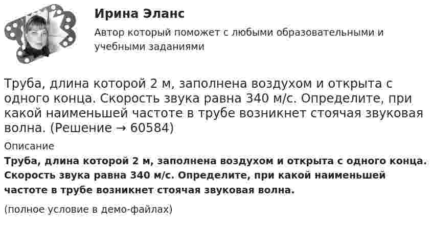     
            Описание
            Труба, длина которой 2 м, заполнена воздухом и открыта с одного конца. Скорость звука равна 340 м/c. Определите, при какой наименьшей частоте в трубе возникнет стоячая звуковая волна.(полное условие в демо-файлах)   
            
            
            Трошин Н.Е. обратился в суд с заявлением о признании недействительным решения налогового органа о взыскании недоимки по транспортному налогу. Труба, длина которой 2 м, заполнена воздухом и открыта с одного конца. Скорость звука равна 340 м/c. Определите, при какой наименьшей частоте в трубе возникнет стоячая звуковая волна.Трубка Пито установлена на оси газопровода, площадь внутреннего сечения которого S. Пренебрегая вязкостью, найти объём газа Q, проходящего через сечение трубы в единицу времени, если разность уровнейТрубная цилиндрическая резьба обозначается буквой: ТулГУТрубопроводностроительные материалы Ответы на тест ТГАСУТрубчатая поверхность, образуемая линиями тока с бесконечно малым поперечным сечением…Труд в исторической перспективеТри точечных неподвижных заряда расположены на окружности так, как показано на рисунке.  Определите потенциал поля в точке 0.Три четверти своего пути автомобиль прошёл со скоростью 1, а остальную часть пути – со скоростью 2. Какова средняя скорость движений автомобиля ср? 1	1 = 10 м/с,  2 = 25 м/с.Три четверти своего пути автомобиль прошёл со скоростью 1, а остальную часть пути – со скоростью 2. Какова средняя скорость движений автомобиля ср? 7	1 = 5 м/с,  2 = 12 м/с.Три числа a,b и c наудачу выбрали из промежутка (0,1). Какова вероятность того, что из отрезков длин a,b и c можно составить треугольник? Три эксперта проставили места 7 участницам конкурса красоты.Три этапа формирование сущностиТроллейбус массой 10 т, трогаясь с места, приобрёл на пути 250 м скорость 36 км/ч. Найдите коэффициент трения, если сила тяги равна 20 кН.