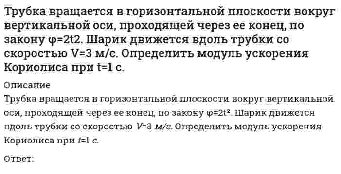      
          Описание
          Трубка вращается в горизонтальной плоскости вокруг вертикальной оси, проходящей через ее конец, по закону φ=2t². Шарик движется вдоль трубки со скоростью V=3 м/с. Определить модуль ускорения Кориолиса при t=1 c.Ответ:  
            
            
            Трубка вращается в горизонтальной плоскости вокруг вертикальной оси, проходящей через ее конец, по закону φ=2t². Шарик движется вдоль трубки со скоростью V=3 м/с. Определить модуль ускорения Кориолиса при t=1 c.Трудовое правоТрудовое право.Обязательные задания МЭБИК (тест 36 вопросов)Трудовое право ответы 2021г.Тест [СИНЕРГИЯ] Трудовое право/ответы/СинергияТрудовое право (Ответы Синергия, МОИ, МТИ) 2022г. Трудовое право синергия 2022 (мои) Тест«Трипартизм» как институциональный орган социального партнерства строится на …Три силовые пары с моментами М1=М2=М3=2Нм расположены на взаимно перпендикулярных плоскостях параллелепипеда. Определить момент результирующей пары сил.Три силовые пары с моментами М1=М2=М3=3Нм расположены на взаимно перпендикулярных плоскостях параллелепипеда. Определить модуль момента результирующей пары сил.Три электронагревательных прибора мощностью 1 кВт каждый соединены звездой и подключены к трехпроводной трехфазной сети с линейным напряжением . Чему будет равна общая потребляемая мощность при коротком замыкании одного из электроприборов? Выберите Три электроприемника R,L,C соединены параллельно и подключены к синусоидальному напряжению U = 30 В. Сопротивления элементов R = 10 Ом, = 6 Ом, =30 Ом. Определить полную мощность, потребляемую этой цепью. Выберите один вариант ответаТри электроприемника R, L, C соединены параллельно и подключены к синусоидальному напряжению U=30 В. Сопротивления элементов R=10 Ом, XL=6 Ом, XC=30 Ом. Определить полное сопротивление цепи.Три электроприемника R, L, C соединены параллельно и подключены к синусоидальному напряжению U=30 В. Сопротивления элементов R=10 Ом, XL=6 Ом, XC=30 Ом. Определить ток, потребляемый этой цепью.