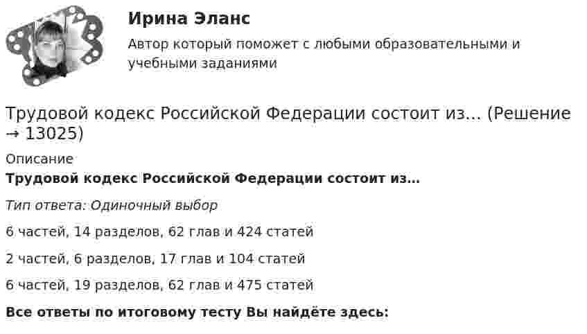      
          Описание
          Трудовой кодекс Российской Федерации состоит из…Тип ответа: Одиночный выбор 6 частей, 14 разделов, 62 глав и 424 статей2 частей, 6 разделов, 17 глав и 104 статей6 частей, 19 разделов, 62 глав и 475 статейВсе ответы по итоговому тесту Вы найдёте здесь:   
            
            
            Трудовой кодекс Российской Федерации был принят в декабре …Трудовой кодекс Российской Федерации состоит из…Трудовой кодекс РФ регулирует такой вид юридической ответственности, как ...Трудовой_функционал_и_обязанности_педагога_дополнительного_образованияТРУДОВЫЕ РЕСУРСЫТрудовые ресурсы горных предприятий. Синергия. Ответы на ИТОГОВЫЙ ТЕСТТрудовые ресурсы предприятия формирование и эффективность их использованияТрудовой договортрудовой договор (вар.1)Трудовой договор может быть заключенТрудовой договор может быть заключен междуТрудовой договор (ПЗ), РОСДИСТАНТ, Практическое занятие 1Трудовой договор (ПЗ), РОСДИСТАНТ, Практическое занятие 2Трудовой договор (ПЗ), РОСДИСТАНТ, Практическое занятие 3