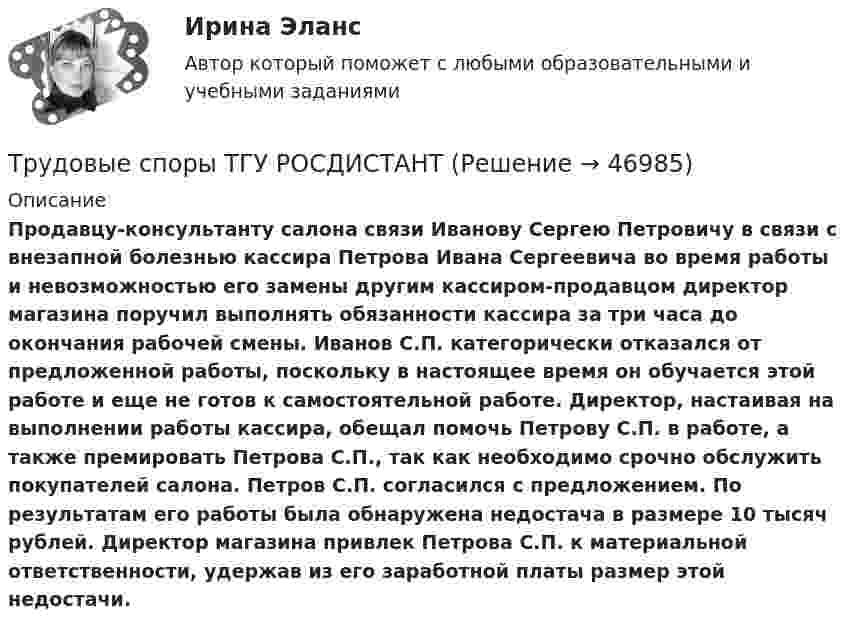      
            Описание
             Продавцу-консультанту салона связи Иванову Сергею Петровичу в связи с внезапной болезнью кассира Петрова Ивана Сергеевича во время работы и невозможностью его замены другим кассиром-продавцом директор магазина поручил выполнять обязанности кассира за три часа до окончания рабочей смены. Иванов С.П. категорически отказался от предложенной работы, поскольку в настоящее время он обучается этой работе и еще не готов к самостоятельной работе. Директор, настаивая на выполнении работы кассира, обещал помочь Петрову С.П. в работе, а также премировать Петрова С.П., так как необходимо срочно обслужить покупателей салона. Петров С.П. согласился с предложением. По результатам его работы была обнаружена недостача в размере 10 тысяч рублей. Директор магазина привлек Петрова С.П. к материальной ответственности, удержав из его заработной платы размер этой недостачи.   
            
            
            Трудовые споры ТГУ РОСДИСТАНТТрудовые споры ТГУ РОСДИСТАНТТрудовые споры тест Синергия 2023 (все ответы✅95/100 баллов)Трудовые споры (тест с ответами магистратура Синергия)Трудоёмкость производственной программы составляет 120 тыс. нормо-часов. … трудоспособные – лица, имеющие ограничения на выполнение определенных видов профессиональной деятельности вследствие нарушения здоровья трудоустройство и развитие карьерыТРУДОВЫЕ РЕСУРСЫТрудовые ресурсы горных предприятий. Синергия. Ответы на ИТОГОВЫЙ ТЕСТТрудовые ресурсы предприятия формирование и эффективность их использованияТрудовые спорыТрудовые споры магистратура 85 балловТрудовые споры магистратура 85 баллов Синергия💯 Трудовые споры (ответы на тест Синергия / МОИ / МТИ / МосАП, октябрь 2023)