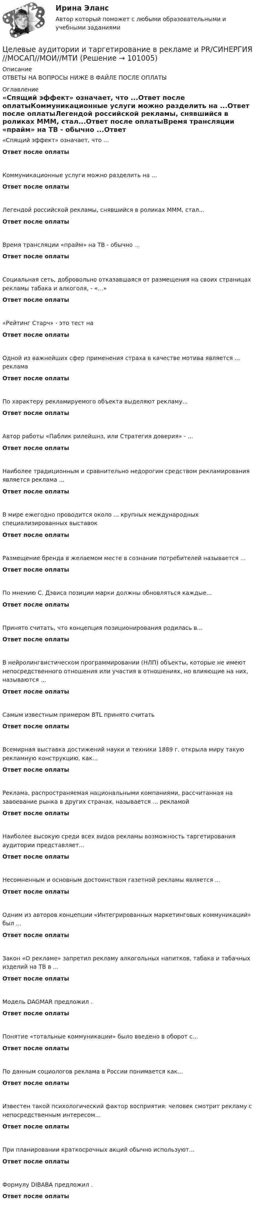      
            Описание
            ОТВЕТЫ НА ВОПРОСЫ НИЖЕ В ФАЙЛЕ ПОСЛЕ ОПЛАТЫ 
            Оглавление
            «Спящий эффект» означает, что ...Ответ после оплатыКоммуникационные услуги можно разделить на ...Ответ после оплатыЛегендой российской рекламы, снявшийся в роликах МММ, стал...Ответ после оплатыВремя трансляции «прайм» на ТВ - обычно ...Ответ после оплатыСоциальная сеть, добровольно отказавшаяся от размещения на своих страницах рекламы табака и алкоголя, - «...»Ответ после оплаты«Рейтинг Старч» - это тест наОтвет после оплатыОдной из важнейших сфер применения страха в качестве мотива является ... рекламаОтвет после оплатыПо характеру рекламируемого объекта выделяют рекламу...Ответ после оплатыАвтор работы «Паблик рилейшнз, или Стратегия доверия» - ...Ответ после оплатыНаиболее традиционным и сравнительно недорогим средством рекламирования является реклама ...Ответ после оплатыВ мире ежегодно проводится около ... крупных международных специализированных выставокОтвет после оплатыРазмещение бренда в желаемом месте в сознании потребителей называется ...Ответ после оплатыПо мнению С. Дэвиса позиции марки должны обновляться каждые...Ответ после оплатыПринято считать, что концепция позиционирования родилась в...Ответ после оплатыВ нейролингвистическом программировании (НЛП) объекты, которые не имеют непосредственного отношения или участия в отношениях, но влияющие на них, называются ...Ответ после оплатыСамым известным примером BTL принято считатьОтвет после оплатыВсемирная выставка достижений науки и техники 1889 г. открыла миру такую рекламную конструкцию, как...Ответ после оплатыРеклама, распространяемая национальными компаниями, рассчитанная на завоевание рынка в других странах, называется ... рекламойОтвет после оплатыНаиболее высокую среди всех видов рекламы возможность таргетирования аудитории представляет...Ответ после оплатыНесомненным и основным достоинством газетной рекламы является ...Ответ после оплатыОдним из авторов концепции «Интегрированных маркетинговых коммуникаций» был ...Ответ после оплатыЗакон «О рекламе» запретил рекламу алкогольных напитков, табака и табачных изделий на ТВ в ...Ответ после оплатыМодель DAGMAR предложил .Ответ после оплатыПонятие «тотальные коммуникации» было введено в оборот с...Ответ после оплатыПо данным социологов реклама в России понимается как...Ответ после оплатыИзвестен такой психологический фактор восприятия: человек смотрит рекламу с непосредственным интересом...Ответ после оплатыПри планировании краткосрочных акций обычно используют...Ответ после оплатыФормулу DIBABA предложил .Ответ после оплаты  
            
            
            Целевые аудитории и таргетирование в рекламе и PR//СИНЕРГИЯ//МОСАП//МОИ//МТИЦелевые аудитории и таргетирование в рекламе и PR/СИНЕРГИЯ//МОСАП//МОИ//МТИЦелевые аудитории и таргетирование в рекламе и PR. Синергия. ✅ Ответы на ИТОГОВЫЙ ТЕСТ. На отлично!Целевые аудитории и таргетирование в рекламе и PR (тест с ответами Синергия)Целевые аудитории и таргетирование в рекламе и PR (тест с ответами Синергия/МОИ/ МТИ)Целевые аудитории и таргетирование в рекламе. Синергия - 5 балловЦелевые аудитории и таргетирование в рекламе тест Синергия 2023 (ответы✅100 баллов)Цветоведение и материаловедение НСПК ПДО ИЗО Тестовые вопросы к разделу 1Цветоведение и материаловедение НСПК ПДО ИЗО Тестовые вопросы к разделу 2Цветоведение и материаловедение НСПК ПДО ИЗО Тестовые вопросы к разделу 3Цветоведение и материаловедение Тестовые вопросы к разделу 1 НСПКЦветоведение и материаловедение Тестовые вопросы к разделу 3 НСПКЦветовое решение вашего интерьераЦелевая комплексная программа как государственное решение