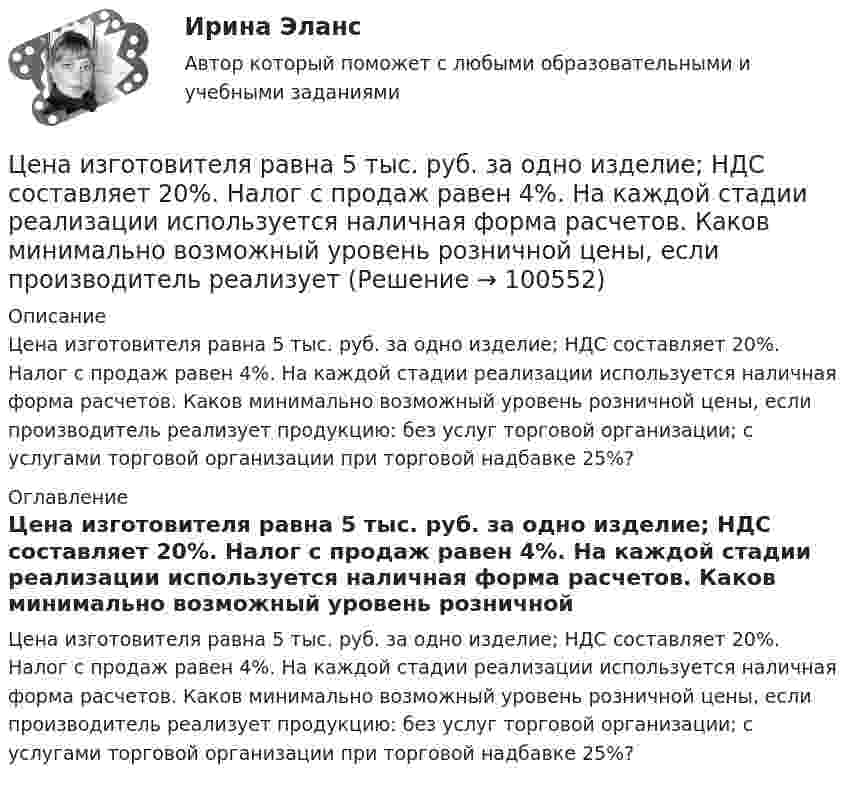      
            Описание
            Цена изготовителя равна 5 тыс. руб. за одно изделие; НДС составляет 20%. Налог с продаж равен 4%. На каждой стадии реализации используется наличная форма расчетов. Каков минимально возможный уровень розничной цены, если производитель реализует продукцию: без услуг торговой организации; с услугами торговой организации при торговой надбавке 25%? 
            Оглавление
            Цена изготовителя равна 5 тыс. руб. за одно изделие; НДС составляет 20%. Налог с продаж равен 4%. На каждой стадии реализации используется наличная форма расчетов. Каков минимально возможный уровень розничной цены, если производитель реализует продукцию: без услуг торговой организации; с услугами торговой организации при торговой надбавке 25%?  
            
            
            … цена есть результат конкурентного сопоставления цены спроса и цены предложения при различных значениях спроса и предложенияЦена изготовителя равна 5 тыс. руб. за одно изделие; НДС составляет 20%. Налог с продаж равен 4%. На каждой стадии реализации используется наличная форма расчетов. Каков минимально возможный уровень розничной цены, если производитель реализуетЦена как категория рыночного хозяйствЦена на обувь, вероятно, возрастет в результате …Цена на художественные краски и их качество остаются стабильными, но спрос начинает падать. Понятно, что дело не в материалах и местах продаж, а в сотрудниках компании, например, менеджерах и пиарщиках. Встает вопрос неэффективности, бездействия Цена позволяет вести учет и измерение затрат общественного труда, то есть определяет, сколько затрачено времени, сырья, материалов на изготовление товара, в этом заключается … функция ценыЦена равна предельному доходу в условиях …Целью работы является изучение особенностей социологии Маркса Вебера. Для достижения этой цели поставлены следующие задачи: 1. Рассмотреть понимающую социологию М. Вебера; 2. Изучить социологию религии М. Вебера;Целью работы является исследование учета расчетов с работниками по оплате труда и другим операциям. В соответствии с поставленной целью были сформулированы задачи: 1. Рассмотреть понятие оплаты труда как объекта бухгалтерского учета. 2. Охарактеризовать особенности бухгалтерского учета расчетов с работниками по оплате труда и другим операциям.Целью регламентации на государственной гражданской службе является:...Целью создания:... является поддержка и обеспечение высокого уровня морали среди работников органов государственной власти, так как само существование этических норм и ценностей, а также этического законодательства не ведет автоматически к их выполнЦелью централизованного регулирования рынка труда выступает обеспечение относительного паритета интересов работников и ...Целям международного кредитования отвечает ...Цена апельсинов возросла с 40 до 45 руб. за кг. Определите первоначальное значение рыночного спроса, если после повышения цены объем спроса составляет 2500 кг, а коэффициент эластичности спроса на апельсины по цене равен (-0,5). Оцените выручку фирмы
