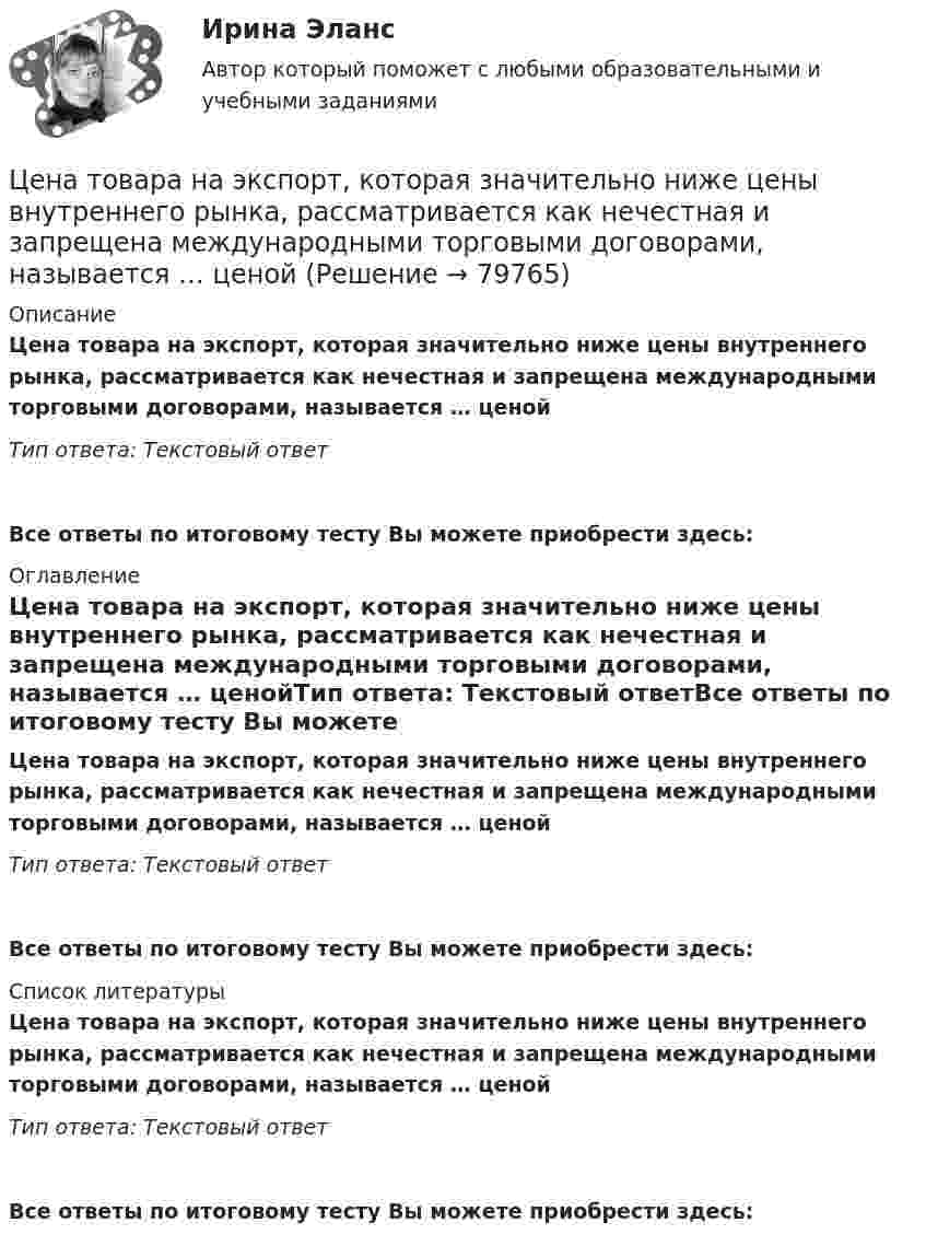      
            Описание
            Цена товара на экспорт, которая значительно ниже цены внутреннего рынка, рассматривается как нечестная и запрещена международными торговыми договорами, называется … ценойТип ответа: Текстовый ответ Все ответы по итоговому тесту Вы можете приобрести здесь:  
            Оглавление
            Цена товара на экспорт, которая значительно ниже цены внутреннего рынка, рассматривается как нечестная и запрещена международными торговыми договорами, называется … ценойТип ответа: Текстовый ответВсе ответы по итоговому тесту Вы можете приобрести здесь:  
            Список литературы
            Цена товара на экспорт, которая значительно ниже цены внутреннего рынка, рассматривается как нечестная и запрещена международными торговыми договорами, называется … ценойТип ответа: Текстовый ответВсе ответы по итоговому тесту Вы можете приобрести здесь:  
            
            
            Цена товара на экспорт, которая значительно ниже цены внутреннего рынка и рассматривается как нечестная и запрещена международными торговыми договорами, – это … цена Цена товара на экспорт, которая значительно ниже цены внутреннего рынка, рассматривается как нечестная и запрещена международными торговыми договорами, называется … ценойЦена - это ...Ценная бумага, которая удостоверяет долг фирмы, дает право ее владельцу на получение купонов и возврат всей суммы долга по истечении срока, - это …Ценная бумага, которая удостоверяет долг фирмы, дает право ее владельцу на получение купонов и номинала, - этоЦенная бумага, удостоверяющая право владения и дающая право на получение дохода называется:Ценность денег находится в обратной зависимости от изменения общего уровня цен, так как деньги… цена есть результат конкурентного сопоставления цены спроса и цены предложения при различных значениях спроса и предложенияЦена изготовителя равна 5 тыс. руб. за одно изделие; НДС составляет 20%. Налог с продаж равен 4%. На каждой стадии реализации используется наличная форма расчетов. Каков минимально возможный уровень розничной цены, если производитель реализуетЦена как категория рыночного хозяйствЦена на обувь, вероятно, возрастет в результате …Цена на художественные краски и их качество остаются стабильными, но спрос начинает падать. Понятно, что дело не в материалах и местах продаж, а в сотрудниках компании, например, менеджерах и пиарщиках. Встает вопрос неэффективности, бездействия Цена позволяет вести учет и измерение затрат общественного труда, то есть определяет, сколько затрачено времени, сырья, материалов на изготовление товара, в этом заключается … функция ценыЦена равна предельному доходу в условиях …