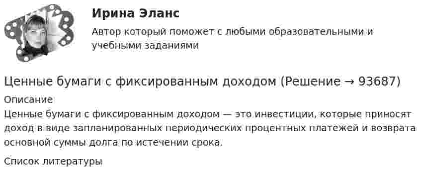      
            Описание
            Ценные бумаги с фиксированным доходом — это инвестиции, которые приносят доход в виде запланированных периодических процентных платежей и возврата основной суммы долга по истечении срока.  
            Список литературы
             
            
            
            Ценные бумаги относятся к … ресурсамЦенные бумаги с фиксированным доходом 💯 Ценовая политика > Итоговый тест (правильные ответы на тест Синергия / МОИ / МТИ / МосАП)ЦЕНОВАЯ ПОЛИТИКА И ЦЕНОВЫЕ СТРАТЕГИИ ПРЕДПРИЯТИЯ💯 Ценовая политика компаний (ответы на тесты Синергия / МТИ / МосАП, апрель 2023)💯 Ценовая политика компаний (ответы на тесты Синергия / МТИ / МосАП, март 2023)💯 Ценовая политика компаний (ответы на тесты Синергия / МТИ / МосАП, февраль 2023)Ценная бумага, которая удостоверяет долг фирмы, дает право ее владельцу на получение купонов и возврат всей суммы долга по истечении срока, - это …Ценная бумага, которая удостоверяет долг фирмы, дает право ее владельцу на получение купонов и номинала, - этоЦенная бумага, удостоверяющая право владения и дающая право на получение дохода называется:Ценность денег находится в обратной зависимости от изменения общего уровня цен, так как деньгиЦенность, значимость, которой человек наделяет себя в целом или отдельные стороны своей личности, деятельности, поведения – это…Ценные бумаги и производные финансовые инструментыЦенные бумаги и производные финансовые инструменты 