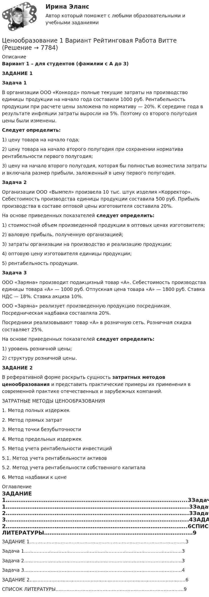     
          Описание
          Вариант 1 – для студентов (фамилии с А до З)ЗАДАНИЕ 1Задача 1 В организации ООО «Конкорд» полные текущие затраты на производство единицы продукции на начало года составили 1000 руб. Рентабельность продукции при расчете цены заложена по нормативу — 20%. К середине года в результате инфляции затраты выросли на 5%. Поэтому со второго полугодия цены были изменены. Следует определить: 1) цену товара на начало года; 2) цену товара на начало второго полугодия при сохранении норматива рентабельности первого полугодия; 3) цену на начало второго полугодия, которая бы полностью возместила затраты и включала размер прибыли, заложенный в цену первого полугодия. Задача 2Организации ООО «Вымпел» произвела 10 тыс. штук изделия «Корректор». Себестоимость производства единицы продукции составила 500 руб. Прибыль производства в составе оптовой цены изготовителя составила 20%. На основе приведенных показателей следует определить: 1) стоимостной объем произведенной продукции в оптовых ценах изготовителя; 2) валовую прибыль, полученную организацией; 3) затраты организации на производство и реализацию продукции; 4) оптовую цену изготовителя единицы продукции; 5) рентабельность продукции. Задача 3 ООО «Заряна» производит подакцизный товар «А». Себестоимость производства единицы товара «А» — 1000 руб. Отпускная цена товара «А» — 1800 руб. Ставка НДС — 18%. Ставка акциза 10%. ООО «Заряна» реализует произведенную продукцию посредникам. Посредническая надбавка составляла 20%. Посредники реализовывают товар «А» в розничную сеть. Розничная скидка составляет 25%. На основе приведенных показателей следует определить: 1) уровень розничной цены; 2) структуру розничной цены. ЗАДАНИЕ 2В реферативной форме раскрыть сущность затратных методов ценообразования и представить практические примеры их применения в современной практике отечественных и зарубежных компаний.  ЗАТРАТНЫЕ МЕТОДЫ ЦЕНООБРАЗОВАНИЯ1. Метод полных издержек2. Метод прямых затрат3. Метод точки безубыточности4. Метод предельных издержек5. Метод учета рентабельности инвестиций	5.1. Метод учета рентабельности активов	5.2. Метод учета рентабельности собственного капитала6. Метод надбавки к цене 
          Оглавление
          ЗАДАНИЕ 1……………………………………………………………………………………....3Задача 1………………………………………………………………………………………..3Задача 2………………………………………………………………………………………..3Задача 3………………………………………………………………………………………..4ЗАДАНИЕ 2…………………………………………………………………………………..…..6СПИСОК ЛИТЕРАТУРЫ…………………………………………………………………….…9 
            
            
            ЦенообразованиеЦенообразование 1 Вариант Рейтинговая Работа ВиттеЦенообразование 2 Вариант Рейтинговая Работа ВиттеЦенообразование 3 Вариант Рейтинговая Работа Виттеценообразование вариант 1Ценообразование Вариант 1ценообразование вариант 3💯 Ценовая политика компаний (ответы на тесты Синергия / МТИ / МосАП, апрель 2023)💯 Ценовая политика компаний (ответы на тесты Синергия / МТИ / МосАП, март 2023)💯 Ценовая политика компаний (ответы на тесты Синергия / МТИ / МосАП, февраль 2023)💯 Ценовая политика > Компетентностный тест (правильные ответы на тест Синергия / МОИ / МТИ / МосАП)Ценовая политика предприятия представляет собой …Ценой на денежном рынке выступает …Ценой на покупку и доставку товара обусловлены … свойства товара