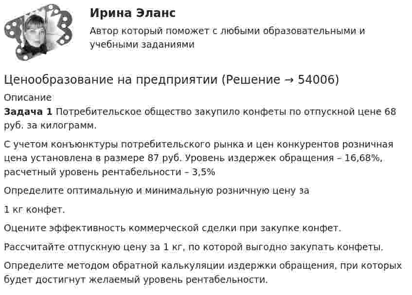      
            Описание
             Задача 1 Потребительское общество закупило конфеты по отпускной цене 68 руб. за килограмм.	С учетом конъюнктуры потребительского рынка и цен конкурентов розничная цена установлена в размере 87 руб. Уровень издержек обращения – 16,68%, расчетный уровень рентабельности – 3,5%	Определите оптимальную и минимальную розничную цену за  1 кг конфет.	Оцените эффективность коммерческой сделки при закупке конфет.	Рассчитайте отпускную цену за 1 кг, по которой выгодно закупать конфеты.	Определите методом обратной калькуляции издержки обращения, при которых будет достигнут желаемый уровень рентабельности.  
            
            
            Ценообразование к теме 5Ценообразование на предприятииЦенообразование на предприятии (3.6 - ЭП - Э.3.20) задание 1Ценообразование на предприятии (3.6 - ЭП - Э.3.20) задание 4Ценообразование на предприятии,задание 1 (4 задачи)Ценообразование на предприятии Задание 1 к теме 3Ценообразование на предприятии, задание 2💯 Ценообразование в цифровой экономике (правильные ответы на тест Синергия / МОИ / МТИ / МосАП)Ценообразование в цифровой экономике//СИНЕРГИЯ//МОСап//МТИ//МОИЦенообразование в цифровой экономике.  Синергия. ✅ Ответы на ИТОГОВЫЙ ТЕСТ. На отлично!Ценообразование в цифровой экономике тест Синергия 2023 (ответы ✅100 баллов Итоговый тест)Ценообразование в цифровой экономике (тест с ответами Синергия/МОИ/ МТИ /МОСАП)Ценообразование и таможенная стоимость с практикумомЦенообразование: кейсы