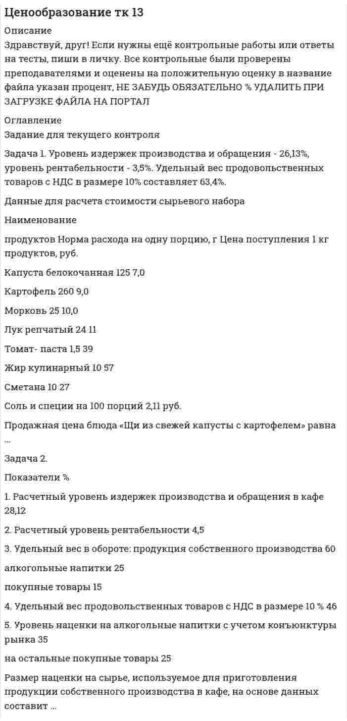 




Описание


Здравствуй, друг! Если нужны ещё контрольные работы или ответы на тесты, пиши в личку. Все контрольные были проверены преподавателями и оценены на положительную оценку в название файла указан процент, НЕ ЗАБУДЬ ОБЯЗАТЕЛЬНО % УДАЛИТЬ ПРИ ЗАГРУЗКЕ ФАЙЛА НА ПОРТАЛ




Оглавление


Задача 1
Условие:
Затраты на модернизацию производства – 500000 руб.
Объём продаж не зависит от принятого решения и остается – 100 000 шт.
Цена реализации неизменна – 30 руб./шт.
Норма расхода материалов на единицу продукции в настоящее время – 10 руб./шт., при модернизации производства – 8 руб./шт.
Затраты на оплату труда при модернизации производства – 4 руб./шт.
Затраты на оплату труда в настоящее время – 5 руб./шт.
Задание: Проведите сравнительный анализ вариантов и оцените целесообразность модернизации производства.
 
Показатели Релевантные данные
Вариант 1: Без модернизации оборудования Вариант 2: Модернизация оборудования
Затраты:
- Зарплата рабочих
- Затраты на материалы
- Затраты на модернизацию 500000
1000000
- 400000
800000
500000
Итого релевантных затрат 1500000 1700000
 
Задача 2
Условие:
Поступило предложение на производство 40 000 шт. продукции с отгрузкой в большом контейнере без индивидуальной упаковки по 1000 шт. в ящике. Цена, предложенная покупателем – 3,5 руб. за шт. Предполагаемый объём производства на следующий год – 500 000 шт., максимальная производственная мощность – 560 000 шт. в год.
Статьи затрат На единицу продукции, руб.
Материалы 1,2
Заработная плата рабочих и отчисления от неё 1,5
Общепроизводственные расходы:
- переменные 0,4
- постоянные (140 000 руб.) -
Расходы на упаковку 0,2
Расходы на рекламу (90 000 руб.) 0,18
Прочие постоянные коммерческие и управленческие расходы (150 000 руб.)
0,3
Итого затрат 4,06
Суммарные оценочные затраты на упаковку продукции крупными партиями (40 000 шт., по 1000 шт. в ящик)
5000
Цена реализации в настоящее время – 5 руб. за ед.
Задание:
Проведите сравнительный анализ альтернативных вариантов и обоснуйте целесообразность принятия предложения покупателя.



            
            
            Задача 1 Требуется рассчитать объем расходов бюджета субъекта РФ на финансирование государственного образовательного стандарта по учреждениям общего образования на основе подушевого норматива, используя данные табл. 2.Задача 1. Уровень издержек производства и обращения - 26,13%, уровень рентабельности - 3,5%. Удельный вес продовольственных товаров с НДС в размере 10% составляет 63,4%.Задача 1 Условие: Благотворительный фонд проводит бесплатную раздачу продуктовых наборов малоимущим. На расчетный счет получены целевые денежные средства в сумме 200 000 руб. Приобретено продуктов для раздачи малоимущим на сумму 118 000 руб. (в том числе НДС).. 2Задача 1 Условие: Благотворительный фонд проводит бесплатную раздачу продуктовых наборов малоимущим. На расчетный счет получены целевые денежные средства в сумме 200 000 руб. Приобретено продуктов для раздачи малоимущим на сумму 118 000 руб. (в том числе НДС).. 3Задача 1 Условие: Благотворительный фонд проводит бесплатную раздачу продуктовых наборов малоимущим. На расчетный счет получены целевые денежные средства в сумме 200 000 руб. Приобретено продуктов для раздачи малоимущим на сумму 118 000 руб. (в том числе НДС).. 4Задача 1 Условие: Затраты на модернизацию производства – 500000 руб. Объём продаж не зависит от принятого решения и остается – 100 000 шт. Цена реализации неизменна – 30 руб./шт.Задача 1 Условие: Организация из одного вида материалов выпускает 3 вида необработанной продукции. В течение месяца было получено: продукта А – 100 тонн, продукта Б – 80 тонн, продукта В – 80 тонн. Производственные затраты составили – 1300000 рубЗадача 1 Составить прогноз продажи промышленных изделий в магазине на 10-й день его работы, если известно, что за прошедшие 9 дней работы объем продаж таких изделий в магазине составил :Задача 1-С. Плоская система сходящихся сил. Вариант 1Задача 1-С. Плоская система сходящихся сил. Вариант 24Задача 1 Страховая стоимость имущества – 18 тыс. р. Страховая сумма – 15 тыс. р. Ущерб – 12 тыс. р. Определить страховое возмещение по системе первого риска.Задача 1 С целью определения среднего балла 1300 участников математической олимпиады проведена 10% бесповторная выборка: Баллы 3-5 5-7 7-9 9-11 11-13 13-15 Итого Число участников 10 35 43 22 15 5 130Задача 1. Тема: «Нормальное распределение» Предположим, что в течение года цена на акции некоторой компании есть случайная величина, распределенная по нормальному закону с математическим ожиданием, равным 48 у.е., и стандартным отклонением, равным 6. Определите вероятность того, что в случайно выбранный день обсуждаемого периода цена была между 40 и 50 у.е. за акциюЗадача 1. Тема: «Нормальное распределение» Предположим, что в течение года цена на акции некоторой компании есть случайная величина, распределенная по нормальному закону с математическим ожиданием, равным 48 у.е., и стандартным отклонением, равным 6. Определите вероятность того, что в случайно выбранный день обсуждаемого периода цена была ниже 60 за акцию.
