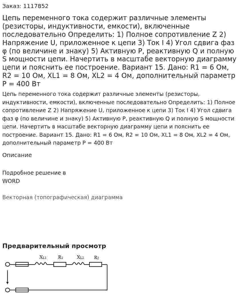 Цепь переменного тока содержит различные элементы (резисторы, индуктивности, емкости), включенные последовательно Определить: 1)	Полное сопротивление Z 2)	Напряжение U, приложенное к цепи 3)	Ток I 4)	Угол сдвига фаз φ (по величине и знаку) 5)	Активную P, реактивную Q и полную S мощности цепи.  Начертить в масштабе векторную диаграмму цепи и пояснить ее построение. Вариант 15. Дано: R1 = 6 Ом, R2 = 10 Ом, XL1 = 8 Ом, XL2 = 4 Ом, дополнительный параметр P = 400 Вт  