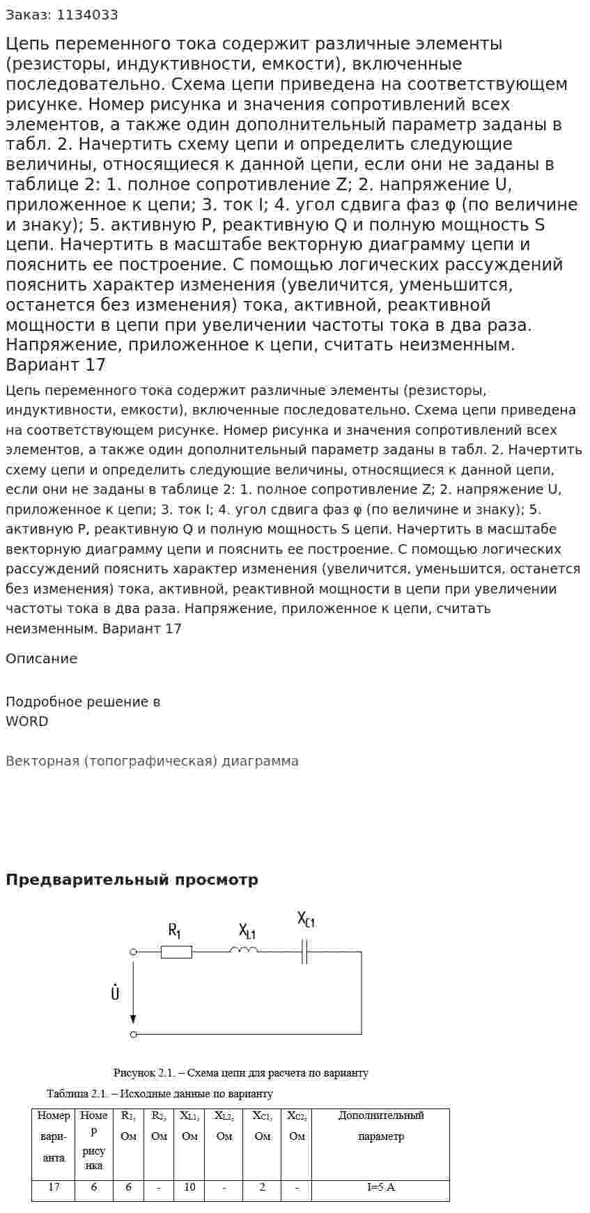Цепь переменного тока содержит различные элементы (резисторы, индуктивности, емкости), включенные последовательно. Схема цепи приведена на соответствующем рисунке. Номер рисунка и значения сопротивлений всех элементов, а также один дополнительный параметр заданы в табл. 2. Начертить схему цепи и определить следующие величины, относящиеся к данной цепи, если они не заданы в таблице 2: 1. полное сопротивление Z; 2. напряжение U, приложенное к цепи; 3. ток I; 4. угол сдвига фаз φ (по величине и знаку); 5. активную Р, реактивную Q и полную мощность S цепи. Начертить в масштабе векторную диаграмму цепи и пояснить ее построение. С помощью логических рассуждений пояснить характер изменения (увеличится, уменьшится, останется без изменения) тока, активной, реактивной мощности в цепи при увеличении частоты тока в два раза. Напряжение, приложенное к цепи, считать неизменным. Вариант 17 
