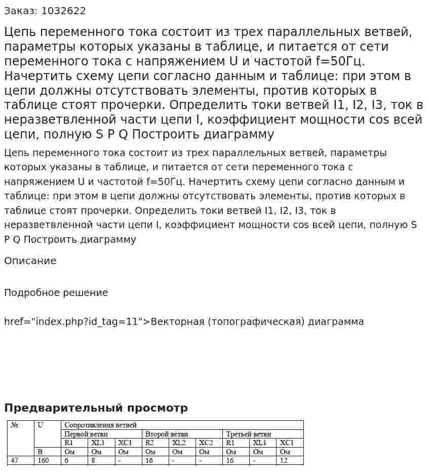 Цепь переменного тока состоит из трех параллельных ветвей, параметры которых указаны в таблице, и питается от сети переменного тока с напряжением U и частотой f=50Гц. Начертить схему цепи согласно данным и таблице: при этом в цепи должны отсутствовать элементы, против которых в таблице стоят прочерки. Определить токи ветвей I1, I2, I3, ток в неразветвленной части цепи I, коэффициент мощности cos всей цепи, полную S P Q Построить диаграмму 