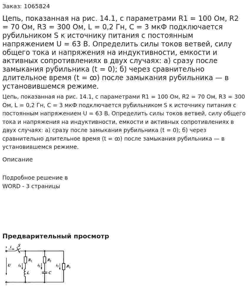 Цепь, показанная на рис. 14.1, с параметрами R1 = 100 Ом, R2 = 70 Ом, R3 = 300 Ом, L = 0,2 Гн, С = 3 мкФ подключается рубильником S к источнику питания с постоянным напряжением U = 63 В. Определить силы токов ветвей, силу общего тока и напряжения на индуктивности, емкости и активных сопротивлениях в двух случаях: а) сразу после замыкания рубильника (t = 0); б) через сравнительно длительное время (t = ꝏ) после замыкания рубильника — в установившемся режиме. 