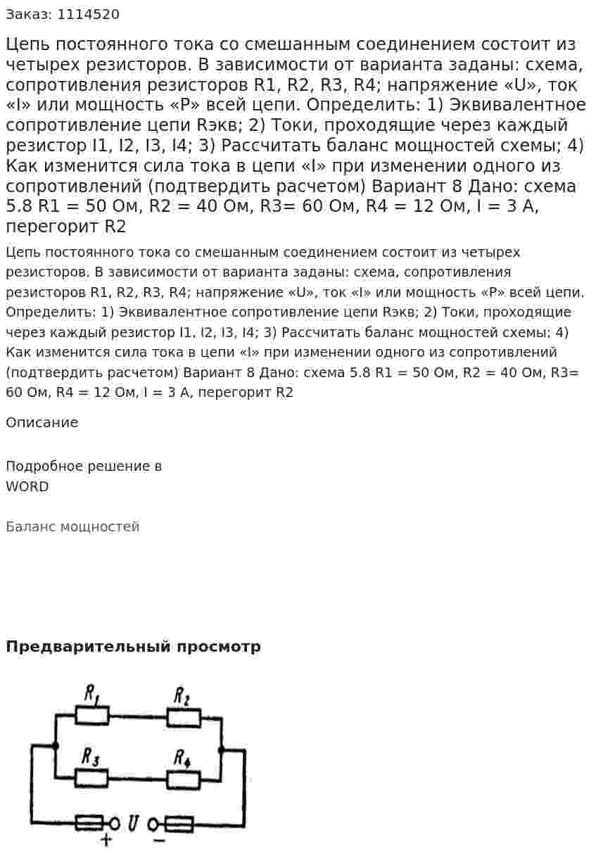 Цепь постоянного тока со смешанным соединением состоит из четырех резисторов. В зависимости от варианта заданы: схема, сопротивления резисторов R1, R2, R3, R4; напряжение «U», ток «I» или мощность «P» всей цепи. Определить: 1)	Эквивалентное сопротивление цепи Rэкв; 2)	Токи, проходящие через каждый резистор I1, I2, I3, I4; 3)	Рассчитать баланс мощностей схемы; 4)	Как изменится сила тока в цепи «I» при изменении одного из сопротивлений (подтвердить расчетом) Вариант 8 Дано: схема 5.8 R1 = 50 Ом, R2 = 40 Ом, R3= 60 Ом, R4 = 12 Ом, I = 3 A, перегорит R2 