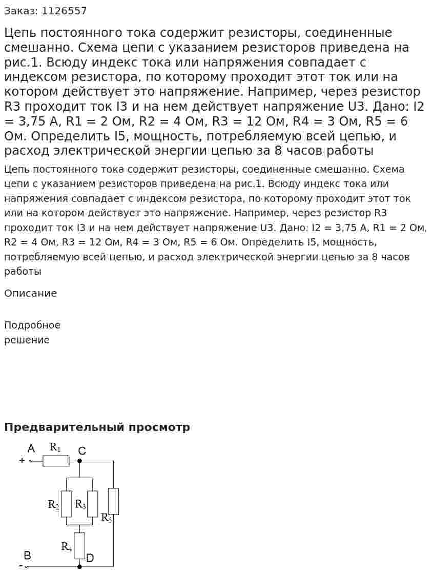 Цепь постоянного тока содержит резисторы, соединенные смешанно. Схема цепи с указанием резисторов приведена на рис.1. Всюду индекс тока или напряжения совпадает с индексом резистора, по которому проходит этот ток или на котором действует это напряжение. Например, через резистор R3 проходит ток I3 и на нем действует напряжение U3.  Дано:  I2 = 3,75 А, R1 = 2 Ом, R2 = 4 Ом, R3 = 12 Ом, R4 = 3 Ом, R5 = 6 Ом.  Определить I5, мощность, потребляемую всей цепью, и расход электрической энергии цепью за 8 часов работы 