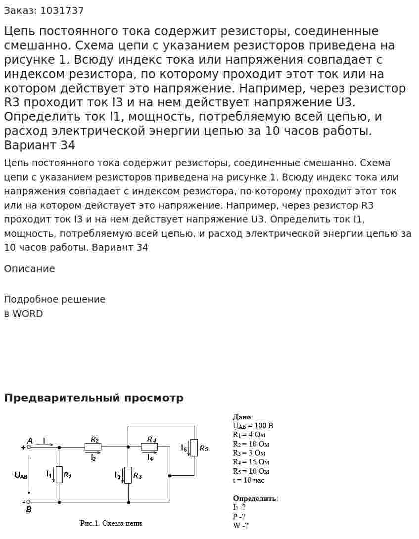 Цепь постоянного тока содержит резисторы, соединенные смешанно. Схема цепи с указанием резисторов приведена на рисунке 1. Всюду индекс тока или напряжения совпадает с индексом резистора, по которому проходит этот ток или  на котором  действует это напряжение. Например, через резистор R3 проходит ток I3 и на нем действует напряжение U3. Определить ток I1, мощность, потребляемую всей цепью, и расход электрической энергии цепью за 10 часов работы. Вариант 34 