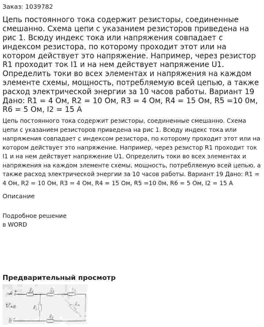 Цепь постоянного тока содержит резисторы, соединенные смешанно. Схема цепи с указанием резисторов приведена на рис 1. Всюду индекс тока или напряжения совпадает с индексом резистора, по которому проходит этот или на котором действует это напряжение. Например, через резистор R1 проходит ток I1 и на нем действует напряжение U1.  Определить токи во всех элементах и напряжения на каждом элементе схемы, мощность, потребляемую всей цепью, а также расход электрической энергии за 10 часов работы. Вариант 19 Дано: R1 = 4 Ом, R2 = 10 Ом, R3 = 4 Ом, R4 = 15 Ом, R5 =10 0м, R6 = 5 Ом, I2 = 15 A 