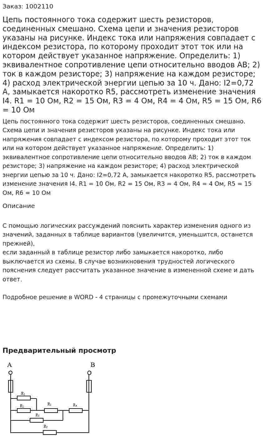Цепь постоянного тока содержит шесть резисторов, соединенных смешано. Схема цепи и значения резисторов указаны на рисунке. Индекс тока или напряжения совпадает с индексом резистора, по  которому проходит этот ток или на котором действует указанное напряжение. Определить: 1) эквивалентное сопротивление цепи относительно вводов АВ; 2) ток в каждом резисторе; 3) напряжение на каждом резисторе;  4) расход электрической энергии цепью за 10 ч. Дано: I2=0,72 А, замыкается накоротко R5, рассмотреть изменение значения I4. R1 = 10 Ом, R2 = 15 Ом, R3 = 4 Ом, R4 = 4 Ом, R5 = 15 Ом, R6 = 10 Ом 