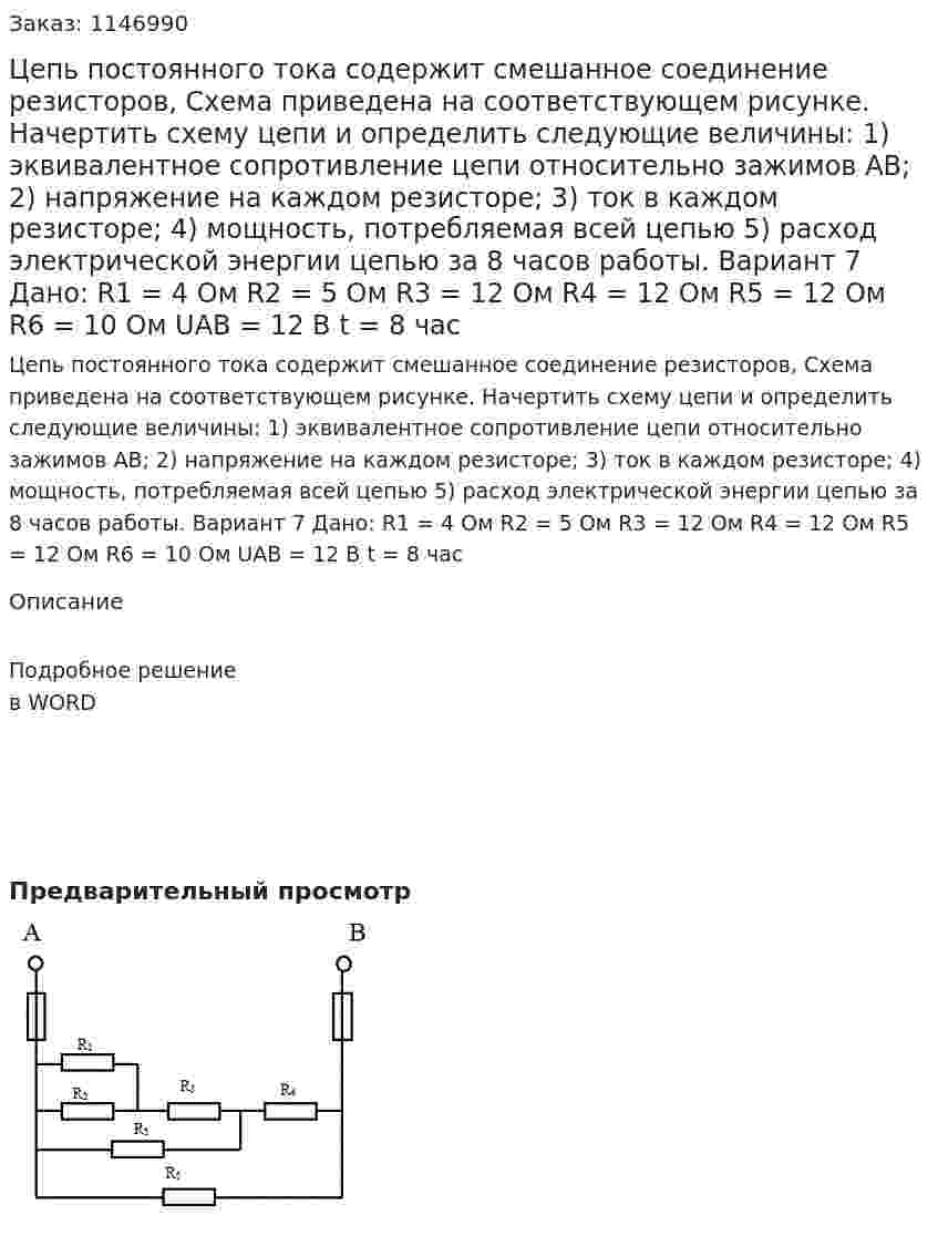 Цепь постоянного тока содержит смешанное соединение резисторов, Схема приведена на соответствующем рисунке. Начертить схему цепи и определить следующие величины: 1)	эквивалентное сопротивление цепи относительно зажимов АВ; 2)	напряжение на каждом резисторе; 3)	ток в каждом резисторе;  4)	мощность, потребляемая всей цепью 5)	расход электрической энергии цепью за 8 часов работы. Вариант 7 Дано: R1 = 4 Oм R2 = 5 Ом   R3 = 12 Ом  R4 = 12 Ом R5 = 12 Ом  R6 = 10 Ом  UAB = 12 В t = 8 час 