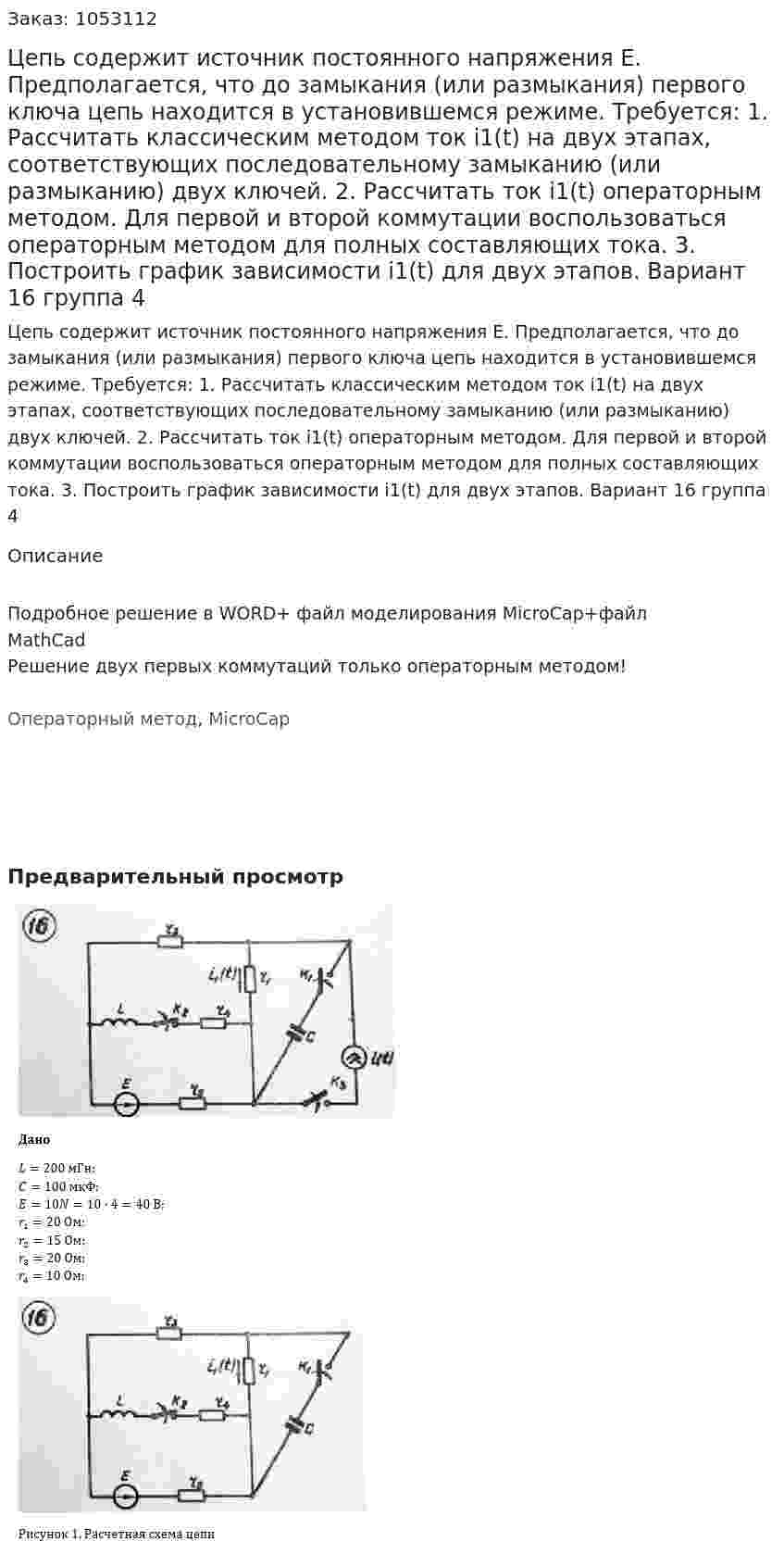 Цепь содержит источник постоянного напряжения E. Предполагается, что до замыкания (или размыкания) первого ключа цепь находится в установившемся режиме. Требуется: 1. Рассчитать классическим методом ток i1(t) на двух этапах, соответствующих последовательному замыканию (или размыканию) двух ключей. 2. Рассчитать ток i1(t) операторным методом. Для первой и второй коммутации воспользоваться операторным методом для полных составляющих тока. 3. Построить график зависимости i1(t) для двух этапов. Вариант 16 группа 4 