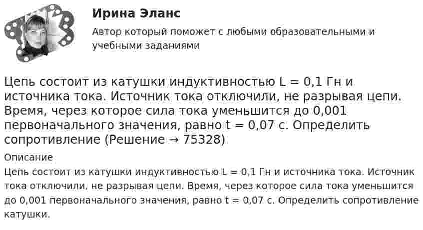      
            Описание
            Цепь состоит из катушки индуктивностью L = 0,1 Гн и источника тока. Источник тока отключили, не разрывая цепи. Время, через которое сила тока уменьшится до 0,001 первоначального значения, равно t = 0,07 с. Определить сопротивление катушки.   
            
            
            Цепь развития общепланетарных последствий глобальной ядерной войны последовательно включает этапы:...Цепь состоит из катушки индуктивностью L = 0,1 Гн и источника тока. Источник тока отключили, не разрывая цепи. Время, через которое сила тока уменьшится до 0,001 первоначального значения, равно t = 0,07 с. Определить сопротивлениеЦепь состоит из соленоида и источника тока. Соленоид без сердечника длиной 15 см и диаметром 4 см имеет плотную намотку из двух слоёв медного провода диаметром 0,2 мм. По соленоиду течёт ток 1 А.Цепь состоит из соленоида и источника тока. Соленоид длиной 15 см и диаметром 4 см с сердечником с магнитной проницаемостью 1000 имеет плотную намотку из двух слоёв медного провода диаметром 0,2 мм. Цепь состоит из трёх сопротивлений 10, 20 и 30 Ом, соединённых последовательно. Падение напряжения на первом сопротивлении 20 В. Найти падение напряжения на всех сопротивлениях и общее.Цепью с взаимной индуктивностью называются цепь, в которой есть :Цеховые сети питают: Выберите один ответ: a.цеховые ЭП-приемники электроэнергии (силовые и осветительные) b.трансформаторные подстанции c.узлы ответвленияЦепной индекс роста объема продаж определяется как …Цепь длиной  = 2 м лежит на столе, одним концом свисая со стола. Если длина свешивающейся части превышает , то цепь соскальзывает со стола. Определить скорость v цепи в момент ее отрыва от стола.Цепь длиной  2 м лежит на столе, одним концом свисая со стола. Если длина свешивающейся части превышает, то цепь соскальзывает со стола. Определить скорость v цепи в момент ее отрыва от стола.Цепь длиной L = 2 м лежит на столе, одним концом свисая со стола. Если длина свешивающейся части превышает 1/3L, то цепь соскальзывает со стола. Определить скорость V цепи в момент её отрыва от стола.Цепь длиной l = 2 м лежит на столе, одним концом свисая со стола. Если длина свешивающейся части превышает 1/3 l, то цепь соскальзывает со стола. Определить скорость  цепи в момент отрыва её от стола.Цепь длиной l = 2 м лежит на столе, одним концом свисая со стола. Если длина свешивающейся части превышает l/3, то цепь соскальзывает со стола. Определить скорость V цепи в момент её отрыва от стола.Цепь переменного тока образована последовательно включенными активным сопротивлением R=800 Ом, индуктивностью L=1,27 Гн и ёмкостью С=1,59 мкФ. На зажимы подано 50-периодное действующее напряжение U=127 В. Найти: