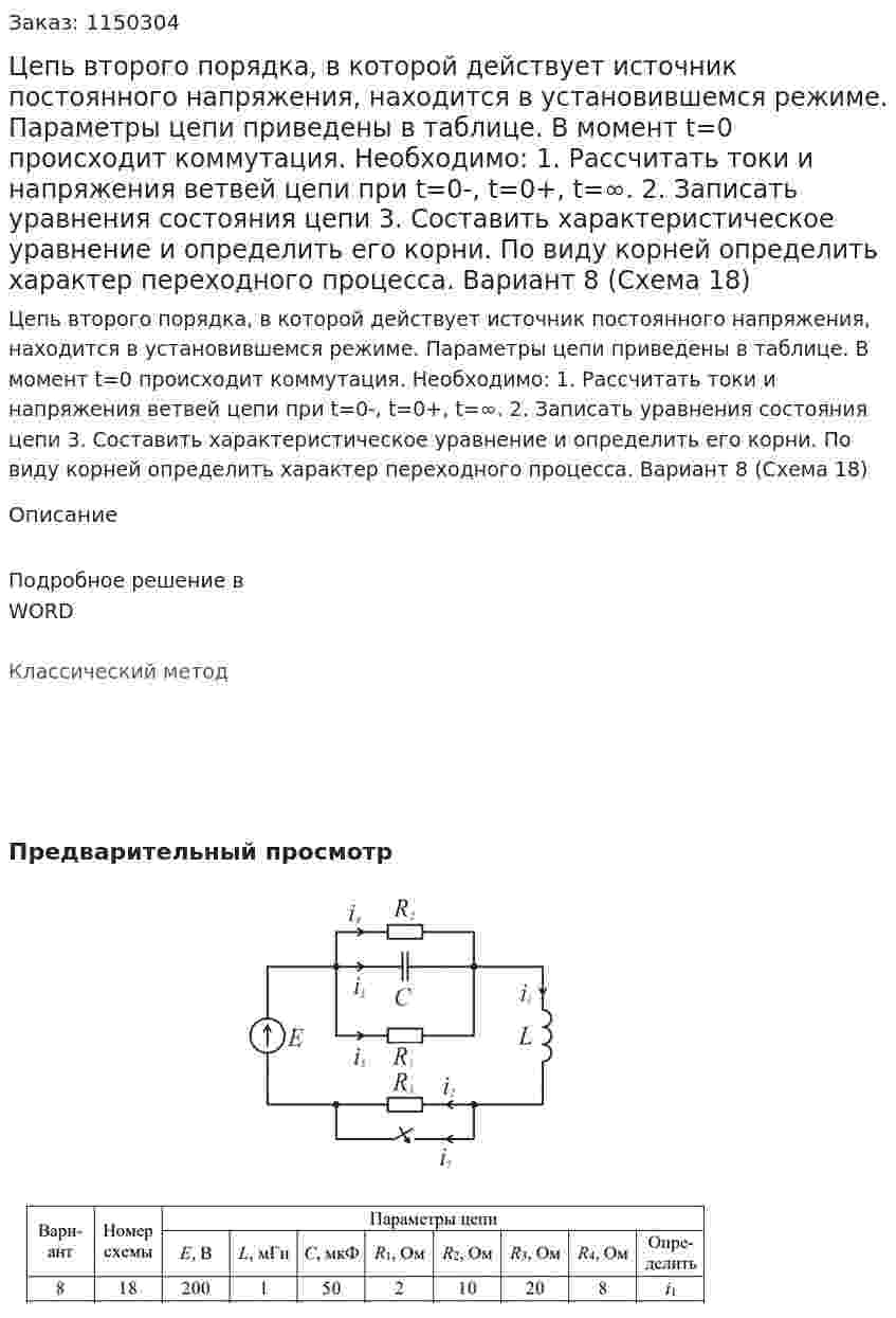 Цепь второго порядка, в которой действует источник постоянного напряжения, находится в установившемся режиме. Параметры цепи приведены в таблице.  В момент t=0 происходит коммутация. Необходимо:   	1. Рассчитать токи и напряжения ветвей цепи при t=0-, t=0+, t=∞. 	2. Записать уравнения состояния цепи 3. Составить характеристическое уравнение и определить его корни. По виду корней определить характер переходного процесса.  Вариант 8 (Схема 18) 