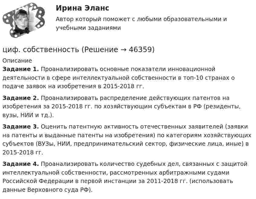      
            Описание
             Задание 1. Проанализировать основные показатели инновационной деятельности в сфере интеллектуальной собственности в топ-10 странах о подаче заявок на изобретения в 2015-2018 гг. Задание 2. Проанализировать распределение действующих патентов на изобретения за 2015-2018 гг. по хозяйствующим субъектам в РФ (резиденты, вузы, НИИ и тд.). Задание 3. Оценить патентную активность отечественных заявителей (заявки на патенты и выданные патенты на изобретения) по категориям хозяйствующих субъектов (ВУЗы, НИИ, предпринимательский сектор, физические лица, иные) в 2015-2018 гг. Задание 4. Проанализировать количество судебных дел, связанных с защитой интеллектуальной собственности, рассмотренных арбитражными судами Российской Федерации в первой инстанции за 2011-2018 гг. (использовать данные Верховного суда РФ).  
            
            
            цифр. соб.циф. собственностьЧасовая производительность оборудования по производству подушечек с начинкой составляет 250 кгЧастица 1 массой m1, летящая со скоростью v, столкнувшись с неподвижной частицей 2 массой М, отскакивает от нее и летит в противоположном направлении со скоростью u1=v/2. Найдите: а) скорость частицы 2 после столкновенияЧастица в бесконечно глубоком, одномерном, прямоугольном потенциальном ящике находится в основном состоянии. Какова вероятность w обнаружения частицы в крайней четверти ящика?Частица в бесконечно глубоком, одномерном, прямоугольном потенциальном ящике находится в основном состоянии. Какова вероятность w обнаружения частицы в крайней четверти ящика? Частица в бесконечно глубоком, одномерном, прямоугольном потенциальном ящике шириной l находится в возбужденном состоянии (n = 3). Определить, в каких точках интервала 0 < х < l плотность вероятности нахождения частицы имеет максимальноеЦифровые технологии и базы данных в прикладных коммуникациях. Синергия. Итоговый тест 2023 г. 3 семестр. На ОТЛИЧНО!«Цифровые технологии и базы данных в прикладных коммуникациях». Тест для сдачи в МФПУ «Синергия». Цифровые технологии и базы данных в прикладных коммуникациях тест Синергия итоговый (ответы✅100 баллов)Цифровые технологии и базы данных в прикладных коммуникациях (тест с ответами Синергия)Цифровые технологии и базы данных в прикладных коммуникациях (тест с ответами Синергия/МОИ/ МТИ)Цифровые технологий в политических сферах - КОНТРОЛЬНАЯЦифровые финансы (тест с ответами Росдистант)