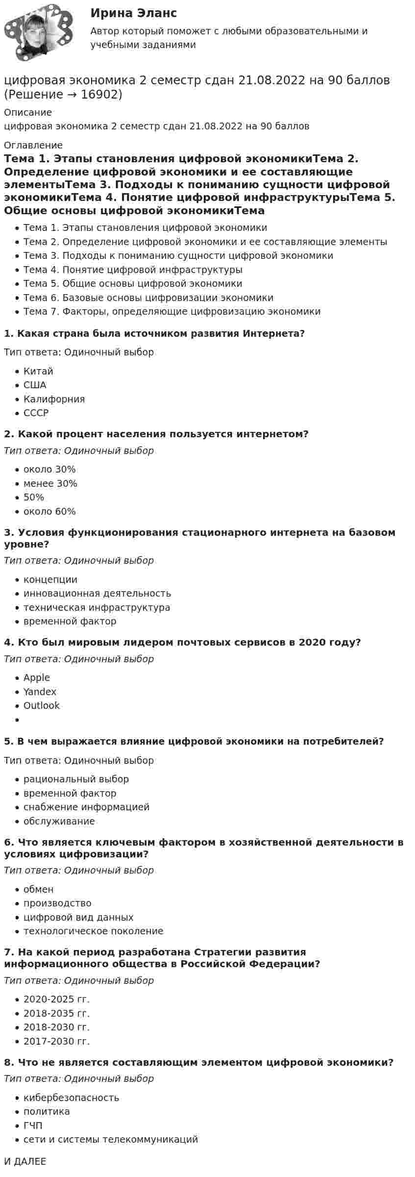     
          Описание
          цифровая экономика 2 семестр сдан 21.08.2022 на 90 баллов 
          Оглавление
          Тема 1. Этапы становления цифровой экономикиТема 2. Определение цифровой экономики и ее составляющие элементыТема 3. Подходы к пониманию сущности цифровой экономикиТема 4. Понятие цифровой инфраструктурыТема 5. Общие основы цифровой экономикиТема 6. Базовые основы цифровизации экономикиТема 7. Факторы, определяющие цифровизацию экономики1.  Какая страна была источником развития Интернета?Тип ответа: Одиночный выборКитайСШАКалифорнияСССР2.  Какой процент населения пользуется интернетом?Тип ответа: Одиночный выбороколо 30%менее 30%50%около 60%3.  Условия функционирования стационарного интернета на базовом уровне?Тип ответа: Одиночный выборконцепцииинновационная деятельностьтехническая инфраструктуравременной фактор4.  Кто был мировым лидером почтовых сервисов в 2020 году?Тип ответа: Одиночный выборAppleYandexOutlook5.  В чем выражается влияние цифровой экономики на потребителей?Тип ответа: Одиночный выборрациональный выборвременной факторснабжение информациейобслуживание6.  Что является ключевым фактором в хозяйственной деятельности в условиях цифровизации?Тип ответа: Одиночный выборобменпроизводствоцифровой вид данныхтехнологическое поколение7.  На какой период разработана Стратегии развития информационного общества в Российской Федерации?Тип ответа: Одиночный выбор2020-2025 гг.2018-2035 гг.2018-2030 гг.2017-2030 гг.8.  Что не является составляющим элементом цифровой экономики?Тип ответа: Одиночный выборкибербезопасностьполитикаГЧПсети и системы телекоммуникацийИ ДАЛЕЕ 
            
            
            🌞Цифровая экономика 2 семестр Новый сборник на отлично! (100/100) Синергия / МТИ / МосАП. 2023 годцифровая экономика 2 семестр сдан 21.08.2022 на 90 балловЦифровая экономика 2 семестр Синергия 36 вопросовЦифровая экономика (2 семестр) / Синергия (МОИ, МОСАП, МТИ) / 90 вопросов / Результаты 77-87%Цифровая экономика 2 семестр (Синергия/МОИ/МТИ/МОСАП)Цифровая экономика 2 семестр. Синергия. Ответы на тест. Цифровая экономика 2 семестр (тест с ответами Синергия/МОИ/ МТИ)Цифровая экономика 1 семестр (тест с ответами СИНЕРГИЯ/ МОИ/ МТИ)цифровая экономика 20022 ответы тест синергия Цифровая экономика (2-й семестр) / Синергия (МОИ, МОСАП, МТИ) / 90 вопросов / Результаты 77-87%Цифровая экономика 2 - Ответы на тест СинергияЦифровая экономика, 2 семестр 1 курс Синергияцифровая экономика 2 семестр 2022 тест ответы💯 Цифровая экономика [2 семестр] (все ответы на тест Синергия / МТИ / МосАП, октябрь 2022)