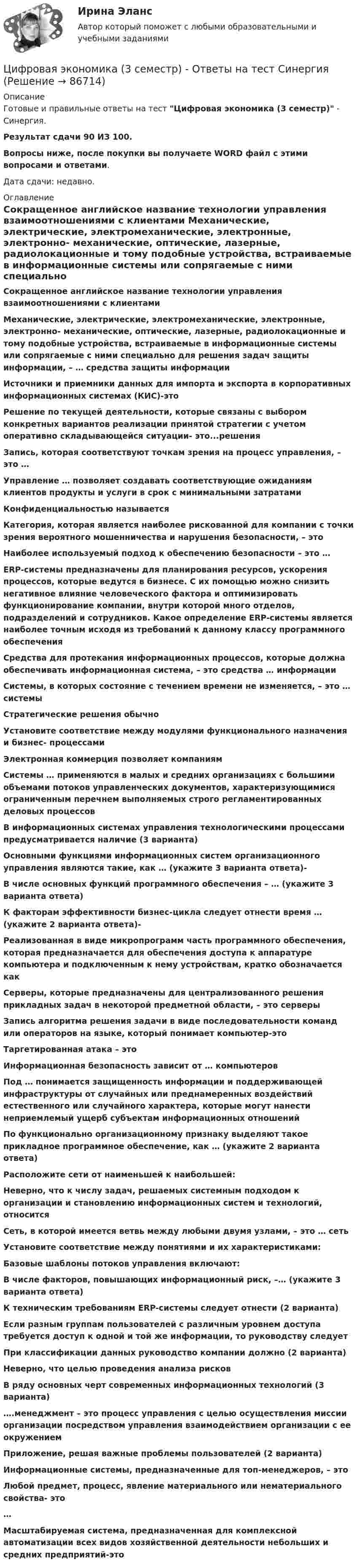     
            Описание
            Готовые и правильные ответы на тест Цифровая экономика (3 семестр) - Синергия.Результат сдачи 90 ИЗ 100.Вопросы ниже, после покупки вы получаете WORD файл с этими вопросами и ответами.Дата сдачи: недавно. 
            Оглавление
            Сокращенное английское название технологии управления взаимоотношениями с клиентами Механические, электрические, электромеханические, электронные, электронно- механические, оптические, лазерные, радиолокационные и тому подобные устройства, встраиваемые в информационные системы или сопрягаемые с ними специально для решения задач защиты информации, – … средства защиты информацииИсточники и приемники данных для импорта и экспорта в корпоративных информационных системах (КИС)-этоРешение по текущей деятельности, которые связаны с выбором конкретных вариантов реализации принятой стратегии с учетом оперативно складывающейся ситуации- это...решения Запись, которая соответствуют точкам зрения на процесс управления, – это … Управление … позволяет создавать соответствующие ожиданиям клиентов продукты и услуги в срок с минимальными затратами Конфиденциальностью называетсяКатегория, которая является наиболее рискованной для компании с точки зрения вероятного мошенничества и нарушения безопасности, – этоНаиболее используемый подход к обеспечению безопасности – это … ERP-системы предназначены для планирования ресурсов, ускорения процессов, которые ведутся в бизнесе. С их помощью можно снизить негативное влияние человеческого фактора и оптимизировать функционирование компании, внутри которой много отделов, подразделений и сотрудников. Какое определение ERP-системы является наиболее точным исходя из требований к данному классу программного обеспеченияСредства для протекания информационных процессов, которые должна обеспечивать информационная система, – это средства … информацииСистемы, в которых состояние с течением времени не изменяется, – это … системы Стратегические решения обычно Установите соответствие между модулями функционального назначения и бизнес- процессамиЭлектронная коммерция позволяет компаниямСистемы … применяются в малых и средних организациях с большими объемами потоков управленческих документов, характеризующимися ограниченным перечнем выполняемых строго регламентированных деловых процессовВ информационных системах управления технологическими процессами предусматривается наличие (3 варианта)Основными функциями информационных систем организационного управления являются такие, как … (укажите 3 варианта ответа)-В числе основных функций программного обеспечения – … (укажите 3 варианта ответа)К факторам эффективности бизнес-цикла следует отнести время … (укажите 2 варианта ответа)-Реализованная в виде микропрограмм часть программного обеспечения, которая предназначается для обеспечения доступа к аппаратуре компьютера и подключенным к нему устройствам, кратко обозначается как Серверы, которые предназначены для централизованного решения прикладных задач в некоторой предметной области, – это серверы      Запись алгоритма решения задачи в виде последовательности команд или операторов на языке, который понимает компьютер-это Таргетированная атака – это Информационная безопасность зависит от … компьютеровПод … понимается защищенность информации и поддерживающей инфраструктуры от случайных или преднамеренных воздействий естественного или случайного характера, которые могут нанести неприемлемый ущерб субъектам информационных отношенийПо функционально организационному признаку выделяют такое прикладное программное обеспечение, как … (укажите 2 варианта ответа)Расположите сети от наименьшей к наибольшей:Неверно, что к числу задач, решаемых системным подходом к организации и становлению информационных систем и технологий, относитсяСеть, в которой имеется ветвь между любыми двумя узлами, – это … сетьУстановите соответствие между понятиями и их характеристиками: Базовые шаблоны потоков управления включают:В числе факторов, повышающих информационный риск, –… (укажите 3 варианта ответа)К техническим требованиям ERP-системы следует отнести (2 варианта)Если разным группам пользователей с различным уровнем доступа требуется доступ к одной и той же информации, то руководству следуетПри классификации данных руководство компании должно (2 варианта)  Неверно, что целью проведения анализа рисков В ряду основных черт современных информационных технологий (3 варианта) ….менеджмент – это процесс управления с целью осуществления миссии организации посредством управления взаимодействием организации с ее окружениемПриложение, решая важные проблемы пользователей (2 варианта)Информационные системы, предназначенные для топ-менеджеров, – это Любой предмет, процесс, явление материального или нематериального свойства- это…Масштабируемая система, предназначенная для комплексной автоматизации всех видов хозяйственной деятельности небольших и средних предприятий-это  
            
            
            🌞Цифровая экономика 3 семестр (Итоговый, Промежуточные и Компетентностные тесты: сборник из новых 245 ответов). Синергия / МТИ / МосАП. 2023 год. (90/100)Цифровая экономика (3 семестр) - Ответы на тест СинергияЦифровая экономика - 3 семестр (Ответы на тест Синергия/МОИ/ МТИ)Цифровая экономика 3 семестр, ответы на тесты (итоговый, компетентностный тест, тесты по темам 6, 7, 8), 157 ответов. Синергия / МТИ / МОИ / МосАП🌞Цифровая экономика 3 семестр (Промежуточные тесты Темы 3-4-5, Итоговый тест: 120 ответов). Синергия / МТИ / МосАП. Все ответы на высокий балл (80/90)!! ❤️Цифровая экономика 3 семестр Синергия 2022 Итоговый промежуточный тест 78 вопросов (90/100)Цифровая экономика (3 семестр) / Синергия (МОИ, МОСАП, МТИ) / Промежуточные + Итоговый + Компетентностный / ДОБАВЛЕНЫ НОВЫЕ ОТВЕТЫ / Всего 255 вопросов / На отличноЦифровая экономика 2 семестр (тест с ответами Синергия/МОИ/ МТИ)Цифровая Экономика_2_СИНЕГРИЯЦифровая экономика / 335 вопросов✅ Цифровая экономика 38 вопросов СИНЕРГИЯ МТИ 2022Цифровая экономика 3 Промежуточных Темы (6,7,8) + 1 Итоговый + 1 Компетентностный тест🌞Цифровая экономика 3 семестр. Итоговый + компетентностный тесты: 105 ответов. Синергия / МТИ / МосАП. 2022 (октябрь) Новые ответы на отлично (90/100)🌞Цифровая экономика 3 семестр (Итоговый, Промежуточные и Компетентностные тесты: 223 ответа). Синергия / МТИ / МосАП. Все ответы на отлично!