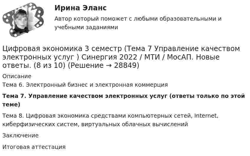      
          Описание
          Тема 6. Электронный бизнес и электронная коммерцияТема 7. Управление качеством электронных услуг (ответы только по этой теме)Тема 8. Цифровая экономика средствами компьютерных сетей, Internet, киберфизических систем, виртуальных облачных вычисленийЗаключениеИтоговая аттестация  
            
            
            🌞Цифровая экономика 3 семестр (Тема 6 Электронный бизнес и электронная коммерция ) Синергия 2022 / МТИ / МосАП. Новые ответы на отлично (95/100)Цифровая экономика 3 семестр (Тема 7 Управление качеством электронных услуг ) Синергия 2022 / МТИ / МосАП. Новые ответы. (8 из 10)🌞Цифровая экономика 3 семестр (Тема 7 Управление качеством электронных услуг ) Синергия 2022 / МТИ / МосАП. Новые ответы на отлично (100/100)🌞Цифровая экономика 3 семестр (Тема 8 Цифровая экономика средствами компьютерных сетей, Internet, киберфизических систем, виртуальных облачных вычислений) Синергия 2022 / МТИ / МосАП. Все ответы на отлично (10/10)Цифровая экономика 3 семестр (Тема 8 Цифровая экономика средствами компьютерных сетей, Internet, киберфизических систем, виртуальных облачных вычислений) Синергия 2022 / МТИ / МосАП. Все ответы на отлично (10/10)Цифровая экономика 3 семестр (Тема 8  Цифровая экономика средствами компьютерных сетей) Синергия 2022 / МТИ / МосАП. Новые ответы. (10 из 10)Цифровая экономика 3 семестр (тест с ответами Синергия/МОИ/ МТИ /МОСАП)Цифровая экономика (3 семестр) - Ответы на тест СинергияЦифровая экономика - 3 семестр (Ответы на тест Синергия/МОИ/ МТИ)Цифровая экономика 3 семестр, ответы на тесты (итоговый, компетентностный тест, тесты по темам 6, 7, 8), 157 ответов. Синергия / МТИ / МОИ / МосАП🌞Цифровая экономика 3 семестр (Промежуточные тесты Темы 3-4-5, Итоговый тест: 120 ответов). Синергия / МТИ / МосАП. Все ответы на высокий балл (80/90)!! ❤️Цифровая экономика 3 семестр Синергия 2022 Итоговый промежуточный тест 78 вопросов (90/100)Цифровая экономика (3 семестр) / Синергия (МОИ, МОСАП, МТИ) / Промежуточные + Итоговый + Компетентностный / ДОБАВЛЕНЫ НОВЫЕ ОТВЕТЫ / Всего 255 вопросов / На отлично🏅Цифровая экономика 3 семестр (Тема 6 + Тема 7 + Тема 8) Синергия / МТИ / МосАП. Все ответы на отлично (10/10)