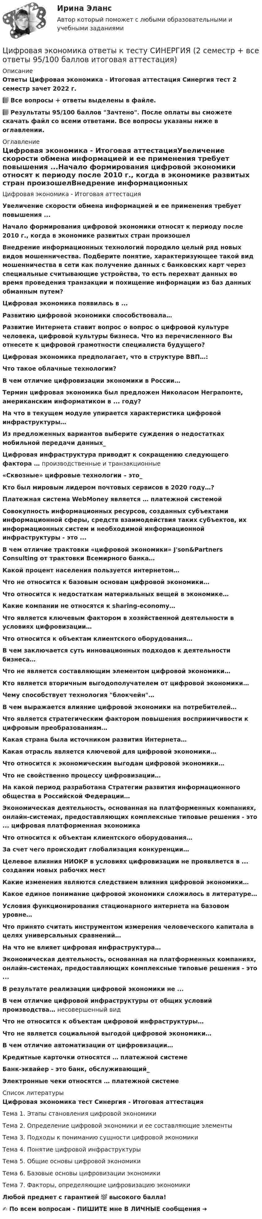     
          Описание
          Ответы Цифровая экономика - Итоговая аттестация Синергия тест 2 семестр зачет 2022 г. 📗 Все вопросы + ответы выделены в файле.📗 Результаты 95/100 баллов Зачтено. После оплаты вы сможете скачать файл со всеми ответами. Все вопросы указаны ниже в оглавлении. 
          Оглавление
          Цифровая экономика - Итоговая аттестацияУвеличение скорости обмена информацией и ее применения требует повышения ...Начало формирования цифровой экономики относят к периоду после 2010 г., когда в экономике развитых стран произошелВнедрение информационных технологий породило целый ряд новых видов мошенничества. Подберите понятие, характеризующее такой вид мошенничества в сети как получение данных с банковских карт через специальные считывающие устройства, то есть перехват данных во время проведения транзакции и похищение информации из баз данных обманным путем?Цифровая экономика появилась в ...Развитию цифровой экономики способствовала…Развитие Интернета ставит вопрос о вопрос о цифровой культуре человека, цифровой культуры бизнеса. Что из перечисленного Вы отнесете к цифровой грамотности специалиста будущего?Цифровая экономика предполагает, что в структуре ВВП…:Что такое облачные технологии?В чем отличие цифровизации экономики в России…Термин цифровая экономика был предложен Николасом Неграпонте, американским информатиком в ... году?На что в текущем модуле упирается характеристика цифровой инфраструктуры… Из предложенных вариантов выберите суждения о недостатках мобильной передачи данных_Цифровая инфраструктура приводит к сокращению следующего фактора … производственные и транзакционные «Сквозные» цифровые технологии – это_Кто был мировым лидером почтовых сервисов в 2020 году…? Платежная система WebMoney является … платежной системой Совокупность информационных ресурсов, созданных субъектами информационной сферы, средств взаимодействия таких субъектов, их информационных систем и необходимой информационной инфраструктуры - это ... В чем отличие трактовки «цифровой экономики» J'son&amp;Partners Consulting от трактовки Всемирного банка…Какой процент населения пользуется интернетом… Что не относится к базовым основам цифровой экономики…Что относится к недостаткам материальных вещей в экономике… Какие компании не относятся к sharing-economy…Что является ключевым фактором в хозяйственной деятельности в условиях цифровизации… Что относится к объектам клиентского оборудования…В чем заключается суть инновационных подходов к деятельности бизнеса… Что не является составляющим элементом цифровой экономики… Кто является вторичным выгодополучателем от цифровой экономики…Чему способствует технология блокчейн…В чем выражается влияние цифровой экономики на потребителей…Что является стратегическим фактором повышения восприимчивости к цифровым преобразованиям…Какая страна была источником развития Интернета…Какая отрасль является ключевой для цифровой экономики…Что относится к экономическим выгодам цифровой экономики…Что не свойственно процессу цифровизации… На какой период разработана Стратегии развития информационного общества в Российской Федерации… Экономическая деятельность, основанная на платформенных компаниях, онлайн-системах, предоставляющих комплексные типовые решения - это ... цифровая платформенная экономикаЧто относится к объектам клиентского оборудования… За счет чего происходит глобализация конкуренции…Целевое влияния НИОКР в условиях цифровизации не проявляется в ... создании новых рабочих мест Какие изменения являются следствием влияния цифровой экономики…Какое единое понимание цифровой экономики сложилось в литературе…Условия функционирования стационарного интернета на базовом уровне…Что принято считать инструментом измерения человеческого капитала в целях универсальных сравнений…На что не влияет цифровая инфраструктура…Экономическая деятельность, основанная на платформенных компаниях, онлайн-системах, предоставляющих комплексные типовые решения - это ... В результате реализации цифровой экономики не ... В чем отличие цифровой инфраструктуры от общих условий производства… несовершенный вид Что не относится к объектам цифровой инфраструктуры…Что не является социальной выгодой цифровой экономики…В чем отличие автоматизации от цифровизации…Кредитные карточки относятся … платежной системе Банк-эквайер - это банк, обслуживающий_ Электронные чеки относятся … платежной системе  
          Список литературы
          Цифровая экономика тест Синергия - Итоговая аттестацияТема 1. Этапы становления цифровой экономики Тема 2. Определение цифровой экономики и ее составляющие элементы Тема 3. Подходы к пониманию сущности цифровой экономики Тема 4. Понятие цифровой инфраструктуры Тема 5. Общие основы цифровой экономики Тема 6. Базовые основы цифровизации экономики Тема 7. Факторы, определяющие цифровизацию экономики  Любой предмет с гарантией 💯 высокого балла!✍ По всем вопросам - ПИШИТЕ мне В ЛИЧНЫЕ сообщения ➜ 
            
            
            Цифровая экономика (новый) тест с ответами Синергия/МОИ/ МТИЦифровая экономика ответы к тесту СИНЕРГИЯ (2 семестр + все ответы 95/100 баллов итоговая аттестация)Цифровая экономика (ответы на 36 вопросов)Цифровая экономика Ответы на Компетентностный тест (Синергия 3 семестр) 100 балловЦифровая экономика (ответы на тест)Цифровая Экономика - ответы на тест Синергия 2022 Цифровая экономика (ответы на тест Синергия / МТИ / МОИ / МосАП)💯 Цифровая экономика [без тем] (правильные ответы на тест Синергия / МОИ / МТИ / МосАП)Цифровая экономика ( все тесты ) Синергия 2022 78 вопросов (90/100) Цифровая экономика//ИМЭС//Просмотр попыткиЦифровая экономика//ИМЭС//Просмотр попытки  2Цифровая экономика и основы цифрового предпринимательства💯 Цифровая экономика > Итоговый тест (правильные ответы на тест Синергия / МОИ / МТИ / МосАП)Цифровая экономика   Компетентностный тест