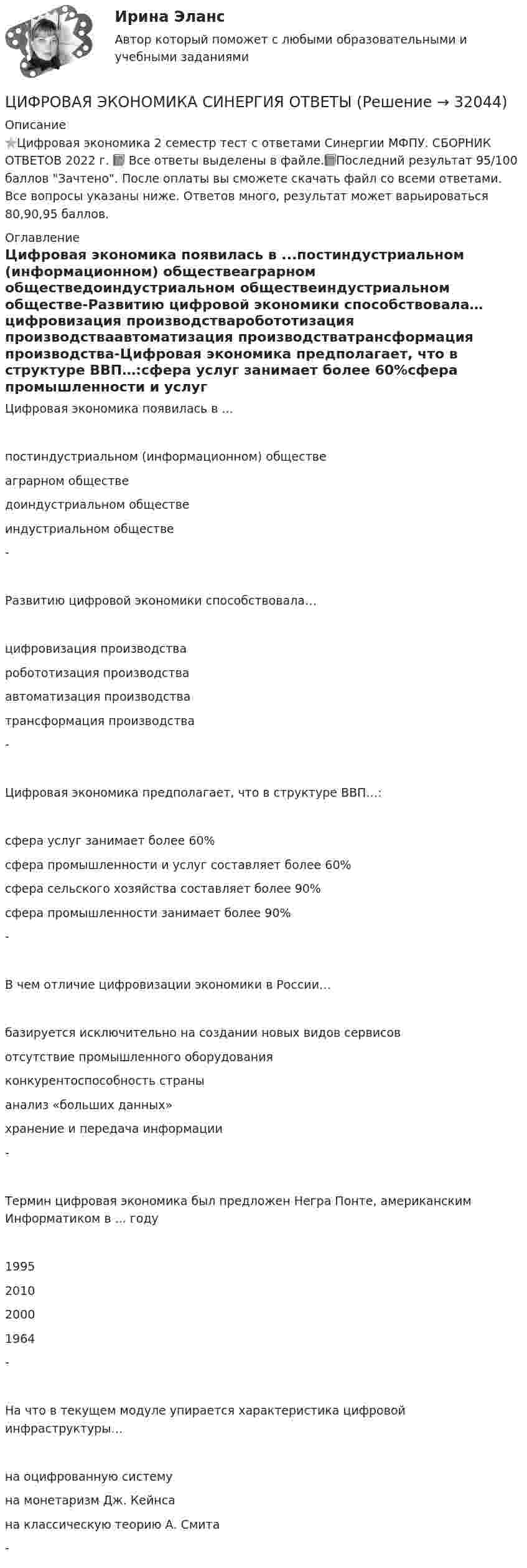     
          Описание
          ⭐Цифровая экономика 2 семестр тест с ответами Синергии МФПУ. СБОРНИК ОТВЕТОВ 2022 г. 📗 Все ответы выделены в файле.📗Последний результат 95/100 баллов Зачтено. После оплаты вы сможете скачать файл со всеми ответами. Все вопросы указаны ниже. Ответов много, результат может варьироваться 80,90,95 баллов. 
          Оглавление
          Цифровая экономика появилась в ...постиндустриальном (информационном) обществеаграрном обществедоиндустриальном обществеиндустриальном обществе-Развитию цифровой экономики способствовала…цифровизация производстваробототизация производстваавтоматизация производстватрансформация производства-Цифровая экономика предполагает, что в структуре ВВП…:сфера услуг занимает более 60%сфера промышленности и услуг составляет более 60%сфера сельского хозяйства составляет более 90%сфера промышленности занимает более 90%-В чем отличие цифровизации экономики в России…базируется исключительно на создании новых видов сервисовотсутствие промышленного оборудованияконкурентоспособность страныанализ «больших данных»хранение и передача информации-Термин цифровая экономика был предложен Негра Понте, американским Информатиком в ... году1995201020001964-На что в текущем модуле упирается характеристика цифровой инфраструктуры…на оцифрованную системуна монетаризм Дж. Кейнсана классическую теорию А. Смита- 
            
            
            Цифровая экономика. Синергия. На отлично!ЦИФРОВАЯ ЭКОНОМИКА СИНЕРГИЯ ОТВЕТЫЦифровая Экономика синергия Ответы 2022Цифровая Экономика синергия Ответы 2022Цифровая экономика. Синергия ОТВЕТЫ. Тест 79 вопросов (90/100)💯 Цифровая экономика [Тема 1-2] (ответы на тесты Синергия / МОИ / МТИ / МосАП, декабрь 2023)💯 Цифровая экономика [Тема 1-2] (ответы на тесты Синергия / МОИ / МТИ / МосАП, ноябрь 2023)Цифровая экономика. Синергия (Итоговый, компетентностный, промежуточные тесты)Цифровая экономика. Синергия. Итоговый, компетентностный, промежуточные тесты 6-8. На отлично!Цифровая экономика. Синергия (Итоговый, компетентностный, промежуточные тесты). На отлично!Цифровая экономика. Синергия (Итоговый, компетентностный, промежуточные тесты). На отлично!Цифровая экономика. Синергия. Компетентностный тест. На отлично!Цифровая экономика/СИНЕРГИЯ//МОСАП//МОИ//МТИЦИФРОВАЯ ЭКОНОМИКА//СИНЕРГИЯ//МОСАП//МТИ//МОИ