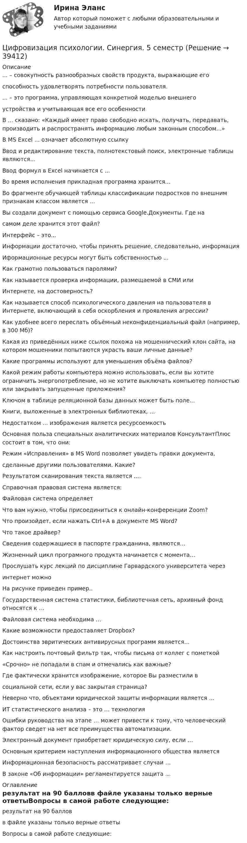     
          Описание
          ... – совокупность разнообразных свойств продукта, выражающие егоспособность удовлетворять потребности пользователя. ... – это программа, управляющая конкретной моделью внешнегоустройства и учитывающая все его особенности В ... сказано: «Каждый имеет право свободно искать, получать, передавать, производить и распространять информацию любым законным способом...»В MS Excel ... означает абсолютную ссылкуВвод и редактирование текста, полнотекстовый поиск, электронные таблицы являются... Ввод формул в Excel начинается с ...Во время исполнения прикладная программа хранится... Во фрагменте обучающей таблицы классификации подростков по внешним признакам классом является ... Вы создали документ с помощью сервиса Google.Документы. Где насамом деле хранится этот файл? Интерфейс – это...Информации достаточно, чтобы принять решение, следовательно, информация Иформационные ресурсы могут быть собственностью ...Как грамотно пользоваться паролями?Как называется проверка информации, размещаемой в СМИ илиИнтернете, на достоверность? Как называется способ психологического давления на пользователя в Интернете, включающий в себя оскорбления и проявления агрессии? Как удобнее всего переслать объёмный неконфиденциальный файл (например, в 300 Мб)?Какая из приведённых ниже ссылок похожа на мошеннический клон сайта, на котором мошенники попытаются украсть ваши личные данные? Какие программы используют для уменьшения объёма файлов?Какой режим работы компьютера можно использовать, если вы хотите ограничить энергопотребление, но не хотите выключать компьютер полностью или закрывать запущенные приложения? Ключом в таблице реляционной базы данных может быть поле...Книги, выложенные в электронных библиотеках, ...Недостатком ... изображения является ресурсоемкость Основная польза специальных аналитических материалов КонсультантПлюс состоит в том, что они:Режим «Исправления» в MS Word позволяет увидеть правки документа,сделанные другими пользователями. Какие?Результатом сканирования текста является .... Справочная правовая система является: Файловая система определяет Что вам нужно, чтобы присоединиться к онлайн-конференции Zoom?Что произойдет, если нажать Ctrl+A в документе MS Word?Что такое драйвер?Сведения содержащиеся в паспорте гражданина, являются…Жизненный цикл програмного продукта начинается с момента… Прослушать курс лекций по дисциплине Гарвардского университета черезинтернет можно На рисунке приведен пример..Государственная система статистики, библиотечная сеть, архивный фонд относятся к …Файловая система необходима … Какие возможности предоставляет Dropbox? Достоинства эвритических антивирусных программ является… Как настроить почтовый фильтр так, чтобы письма от коллег с пометкой«Срочно» не попадали в спам и отмечались как важные? Где фактически хранится изображение, которое Вы разместили всоциальной сети, если у вас закрытая страница? Неверно что, объектами юридической защиты информации является … ИТ статистического анализа – это … технологияОшибки руководства на этапе … может привести к тому, что человеческий фактор сведет на нет все преимущества автоматизации. Электронный документ приобретает юридическую силу, если … Основным критерием наступления информационного общества являетсяИнформационная безопасность рассматривает случаи … В законе «Об информации» регламентируется защита … 
          Оглавление
          результат на 90 балловв файле указаны только верные ответыВопросы в самой работе следующие: 
            
            
            ⭐ Цифровизация психологии (ответы на тест Синергия / МТИ / МосАП, декабрь 2022)Цифровизация психологии. Синергия. 5 семестрЦифровизация психологии. Синергия. ✅ Ответы на ИТОГОВЫЙ ТЕСТ. На отлично!Цифровизация психологии (тест с ответами Синергия/МОИ/ МТИ /МОСАП)Цифровизация становится причиной технологического усложнения и исчезновения ряда традиционных профессий вследствие автоматизации соответствующих трудовых операций и одновременно появления новых профессий и роста спроса на неалгоритмизируемый 🌞Цифровое государственное и муниципальное управление.фм_БАК. Итоговый тест / Синергия / МТИ / МосАП. Новый сборник 100 из 100 баллов. Ответы на все вопросы, которые встречаются в тестеЦифровое государственное и муниципальное управление.фм_БАК. Синергия. Ответы на ИТОГОВЫЙ ТЕСТ. На отлично!Цифровая экономика | Университет Синергия | Юриспруденция | Бакалавриат | 2023-2024 уч.г.| Зачёт💯 Цифровизация бизнеса нефтегазовых компаний (ответы на тест Синергия / МОИ / МТИ / МосАП, январь 2024)Цифровизация бизнеса предполагает не только установку дополнительного оборудования и обновление ПО, но и фундаментальное преобразование рабочих процессов. Верно ли данное утверждение:Цифровизация государственных услуг РАНХИГСЦифровизация психологииЦифровизация психологииЦифровизация психологии / Итоговая аттестация (тест с ответами «Синергия»/МТИ).