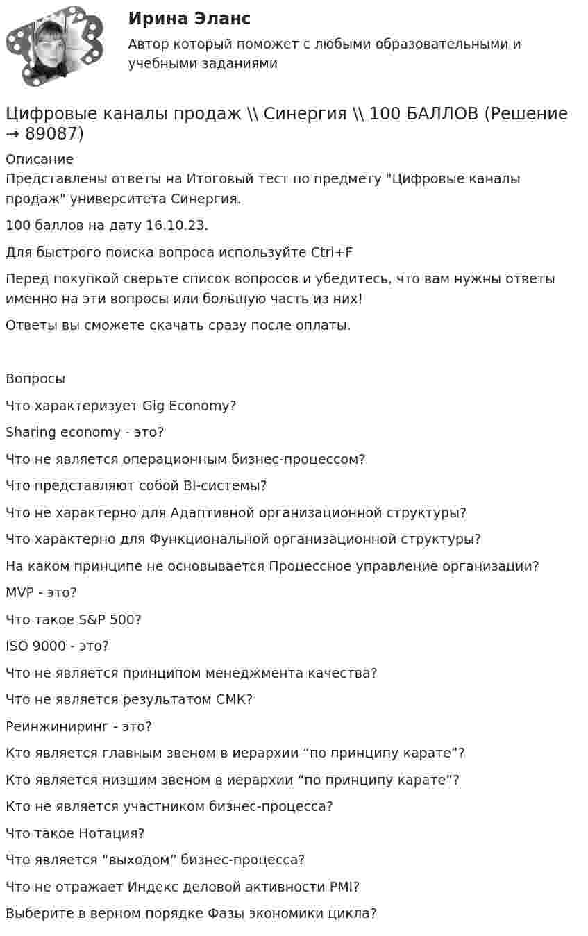     
            Описание
            Представлены ответы на Итоговый тест по предмету Цифровые каналы продаж университета Синергия.100 баллов на дату 16.10.23.Для быстрого поиска вопроса используйте Ctrl+FПеред покупкой сверьте список вопросов и убедитесь, что вам нужны ответы именно на эти вопросы или большую часть из них!Ответы вы сможете скачать сразу после оплаты.ВопросыЧто характеризует Gig Economy?Sharing economy - это?Что не является операционным бизнес-процессом?Что представляют собой BI-системы?Что не характерно для Адаптивной организационной структуры?Что характерно для Функциональной организационной структуры?На каком принципе не основывается Процессное управление организации?MVP - это?Что такое S&amp;P 500?ISO 9000 - это?Что не является принципом менеджмента качества?Что не является результатом СМК?Реинжиниринг - это?Кто является главным звеном в иерархии “по принципу карате”?Кто является низшим звеном в иерархии “по принципу карате”?Кто не является участником бизнес-процесса?Что такое Нотация?Что является “выходом” бизнес-процесса?Что не отражает Индекс деловой активности PMI?Выберите в верном порядке Фазы экономики цикла?   
            
            
            💯 Цифровые каналы продаж (правильные ответы на тест Синергия / МОИ / МТИ / МосАП)Цифровые каналы продаж \\ Синергия \\ 100 БАЛЛОВЦифровые каналы продаж//СИНЕРГИЯ//МОСап//ТЕСТ ПРОЙДЕНЦифровые каналы продаж Синергия МТИ МосАП Ответы на итоговый тест (Урок 1-8)Цифровые каналы продаж. Синергия. Ответы на ИТОГОВЫЙ ТЕСТ. На отлично!Цифровые каналы продаж (Тест Синергия ответы)🟢Итоговый тестЦифровые каналы продаж (тест с ответами Синергия/МОИ/ МТИ /МОСАП)Цифровое государственное и муниципальное управление.фм_БАК. Синергия. Ответы на ИТОГОВЫЙ ТЕСТ. На отлично!Цифровое общество и проблемы прикладной информатики (задания, РОСДИСТАНТ)Цифровой диктант по географии  на тему: Страны Зарубежной АзииЦифровой маркетинг (практические задания 1-5)Цифровые двойники изделий//Открытое образованиеЦифровые каналы продажЦифровые каналы продаж
