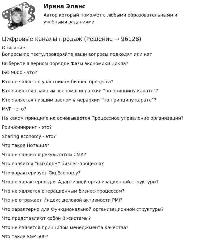      
            Описание
            Вопросы по тесту,проверяйте ваши вопросы,подходят или нет Выберите в верном порядке Фазы экономики цикла?ISO 9000 - это?Кто не является участником бизнес-процесса?Кто является главным звеном в иерархии “по принципу карате”?Кто является низшим звеном в иерархии “по принципу карате”?MVP - это?На каком принципе не основывается Процессное управление организации?Реинжиниринг - это?Sharing economy - это?Что такое Нотация?Что не является результатом СМК?Что является “выходом” бизнес-процесса?Что характеризует Gig Economy?Что не характерно для Адаптивной организационной структуры?Что не является операционным бизнес-процессом?Что не отражает Индекс деловой активности PMI?Что характерно для Функциональной организационной структуры?Что представляют собой BI-системы?Что не является принципом менеджмента качества?Что такое S&amp;P 500?   
            
            
            Цифровые каналы продажЦифровые каналы продажЦифровые каналы продаж / 20 вопросов💯 Цифровые каналы продаж (правильные ответы на тест Синергия / МОИ / МТИ / МосАП)Цифровые каналы продаж \\ Синергия \\ 100 БАЛЛОВЦифровые каналы продаж//СИНЕРГИЯ//МОСап//ТЕСТ ПРОЙДЕНЦифровые каналы продаж Синергия МТИ МосАП Ответы на итоговый тест (Урок 1-8)Цифровизация психологии (тест с ответами Синергия/МОИ/ МТИ /МОСАП)Цифровизация становится причиной технологического усложнения и исчезновения ряда традиционных профессий вследствие автоматизации соответствующих трудовых операций и одновременно появления новых профессий и роста спроса на неалгоритмизируемый 🌞Цифровое государственное и муниципальное управление.фм_БАК. Итоговый тест / Синергия / МТИ / МосАП. Новый сборник 100 из 100 баллов. Ответы на все вопросы, которые встречаются в тестеЦифровое государственное и муниципальное управление.фм_БАК. Синергия. Ответы на ИТОГОВЫЙ ТЕСТ. На отлично!Цифровое общество и проблемы прикладной информатики (задания, РОСДИСТАНТ)Цифровой диктант по географии  на тему: Страны Зарубежной АзииЦифровой маркетинг (практические задания 1-5)