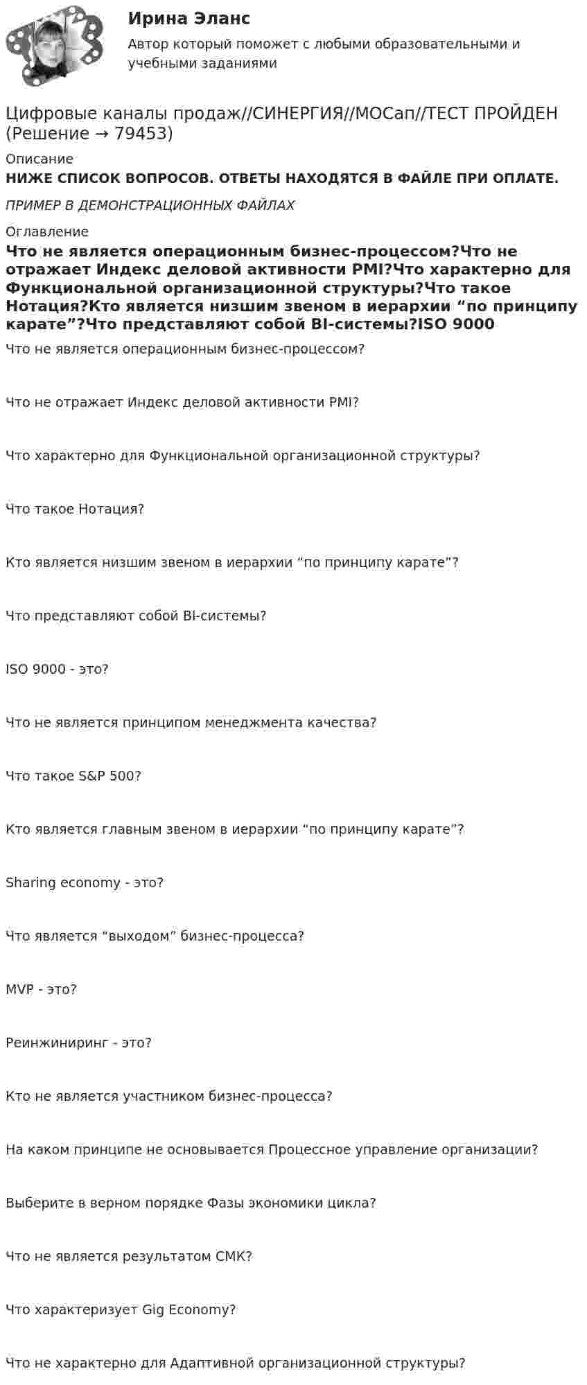     
            Описание
            НИЖЕ СПИСОК ВОПРОСОВ. ОТВЕТЫ НАХОДЯТСЯ В ФАЙЛЕ ПРИ ОПЛАТЕ.  ПРИМЕР В ДЕМОНСТРАЦИОННЫХ ФАЙЛАХ 
            Оглавление
            Что не является операционным бизнес-процессом?Что не отражает Индекс деловой активности PMI?Что характерно для Функциональной организационной структуры?Что такое Нотация?Кто является низшим звеном в иерархии “по принципу карате”?Что представляют собой BI-системы?ISO 9000 - это?Что не является принципом менеджмента качества?Что такое S&amp;P 500?Кто является главным звеном в иерархии “по принципу карате”?Sharing economy - это?Что является “выходом” бизнес-процесса?MVP - это?Реинжиниринг - это?Кто не является участником бизнес-процесса?На каком принципе не основывается Процессное управление организации?Выберите в верном порядке Фазы экономики цикла?Что не является результатом СМК?Что характеризует Gig Economy?Что не характерно для Адаптивной организационной структуры?  
            
            
            Цифровые каналы продаж \\ Синергия \\ 100 БАЛЛОВЦифровые каналы продаж//СИНЕРГИЯ//МОСап//ТЕСТ ПРОЙДЕНЦифровые каналы продаж Синергия МТИ МосАП Ответы на итоговый тест (Урок 1-8)Цифровые каналы продаж. Синергия. Ответы на ИТОГОВЫЙ ТЕСТ. На отлично!Цифровые каналы продаж (Тест Синергия ответы)🟢Итоговый тестЦифровые каналы продаж (тест с ответами Синергия/МОИ/ МТИ /МОСАП)💯 Цифровые каналы продаж [Урок 1-8] (ответы на тест Синергия / МОИ / МТИ / МосАП, декабрь 2023)Цифровое общество и проблемы прикладной информатики (задания, РОСДИСТАНТ)Цифровой диктант по географии  на тему: Страны Зарубежной АзииЦифровой маркетинг (практические задания 1-5)Цифровые двойники изделий//Открытое образованиеЦифровые каналы продажЦифровые каналы продажЦифровые каналы продаж / 20 вопросов
