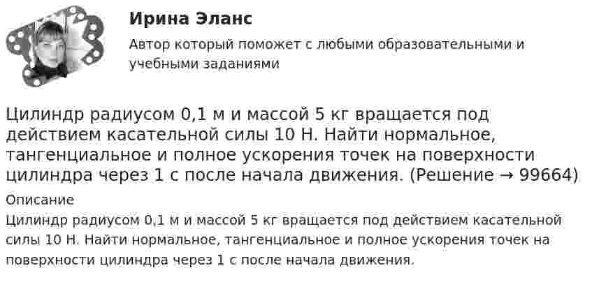      
            Описание
            Цилиндр радиусом 0,1 м и массой 5 кг вращается под действием касательной силы 10 Н. Найти нормальное, тангенциальное и полное ускорения точек на поверхности цилиндра через 1 с после начала движения.    
            
            
            Цилиндр массой m  и радиусом R скатывается без скольжения с наклонной плоскости под углом α к горизонту. Чему равняется сила трения покоя, действующая на цилиндр?Цилиндр радиусом 0,1 м и массой 5 кг вращается под действием касательной силы 10 Н. Найти нормальное, тангенциальное и полное ускорения точек на поверхности цилиндра через 1 с после начала движения. Цилиндр, расположенный горизонтально, может вращаться вокруг оси, совпадающей с осью цилиндра. Масса цилиндра m1 = 12 кг. На цилиндр намотали шнур, к которому привязали гирю массой m2 = 1 кг. С каким ускорением будет опускаться гиря? Цинк находится при температуре T = 100 К. По квантовой теории теплоемкости Эйнштейна вычислите по его молярную теплоемкость Cm, если характеристическая температура Эйнштейна для цинка E = 231 К., Цистерна имеет форму лежащего на боку цилиндра диаметром 1 м. Через отверстие в верхней части цистерну доверху заполнили водой. С какой силой действует вода на вертикальную стенку цистерны?Цифра договора 0. Вариант 6 6.1. Найти модуль разности и косинус угла между векторами и 6.2. Найти модуль суммы и модуль векторного произведения Цифровая иллюстрация 100 из 100 баллов СИНЕРГИЯЦилиндрическая зубчатая передача. Задание 78 Вариант 3Цилиндрическая зубчатая передача. Задание 78 Вариант 4Цилиндрический вал вращается вокруг оси, проходящей через центры оснований, с частотой 6 об/с. Диаметр вала 0,6 м, масса 200 кг. Определить, какое количество теплоты выделилось при трении, если из-за этого частота вращения уменьшилась в 2 раза.Цилиндрический конденсатор состоит из внутреннего цилиндра радиусом r = 3 мм, двух слоёв изолятора и внешнего цилиндра радиусом R = 1 см. Первый слой изолятора толщиной d1 = 3 мм примыкает к внутреннему цилиндру.Цилиндрический резервуар диаметром D и весом G, заполненный водой на высоту а = 0,5м, весит на поршне диаметром d. К поршню через блоки подвешен груз, удерживающий систему в равновесии. Определить вакуум в сосуде, обеспечивающий равновесие в цилиндЦилиндрический сосуд длиной l = 85 см разделён на две части легкоподвижным поршнем. При каком положении поршня давление в обеих частях цилиндра будет одинаково, если одна часть заполнена кислородом, а другая водородом такой же массы? Цилиндр массой 5 кг катится без скольжения с постоянной скоростью 14 м/с. Определить кинетическую энергию цилиндра и время, через которое цилиндр остановится, если сила трения равна 50 Н.