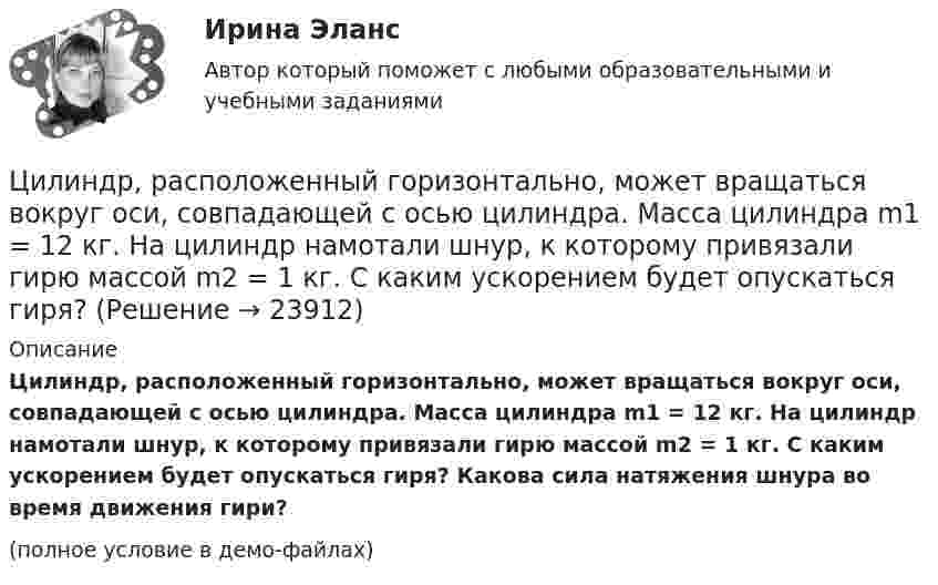     
          Описание
          Цилиндр, расположенный горизонтально, может вращаться вокруг оси, совпадающей с осью цилиндра. Масса цилиндра m1 = 12 кг. На цилиндр намотали шнур, к которому привязали гирю массой m2 = 1 кг. С каким ускорением будет опускаться гиря? Какова сила натяжения шнура во время движения гири?(полное условие в демо-файлах)  
            
            
            Цилиндр радиусом 0,1 м и массой 5 кг вращается под действием касательной силы 10 Н. Найти нормальное, тангенциальное и полное ускорения точек на поверхности цилиндра через 1 с после начала движения. Цилиндр, расположенный горизонтально, может вращаться вокруг оси, совпадающей с осью цилиндра. Масса цилиндра m1 = 12 кг. На цилиндр намотали шнур, к которому привязали гирю массой m2 = 1 кг. С каким ускорением будет опускаться гиря? Цинк находится при температуре T = 100 К. По квантовой теории теплоемкости Эйнштейна вычислите по его молярную теплоемкость Cm, если характеристическая температура Эйнштейна для цинка E = 231 К., Цистерна имеет форму лежащего на боку цилиндра диаметром 1 м. Через отверстие в верхней части цистерну доверху заполнили водой. С какой силой действует вода на вертикальную стенку цистерны?Цифра договора 0. Вариант 6 6.1. Найти модуль разности и косинус угла между векторами и 6.2. Найти модуль суммы и модуль векторного произведения Цифровая иллюстрация 100 из 100 баллов СИНЕРГИЯЦифровая иллюстрация 38 вопросов, Экзамен 100/100, 97/100Цилиндрическая зубчатая передача. Задание 78 Вариант 4Цилиндрический вал вращается вокруг оси, проходящей через центры оснований, с частотой 6 об/с. Диаметр вала 0,6 м, масса 200 кг. Определить, какое количество теплоты выделилось при трении, если из-за этого частота вращения уменьшилась в 2 раза.Цилиндрический конденсатор состоит из внутреннего цилиндра радиусом r = 3 мм, двух слоёв изолятора и внешнего цилиндра радиусом R = 1 см. Первый слой изолятора толщиной d1 = 3 мм примыкает к внутреннему цилиндру.Цилиндрический резервуар диаметром D и весом G, заполненный водой на высоту а = 0,5м, весит на поршне диаметром d. К поршню через блоки подвешен груз, удерживающий систему в равновесии. Определить вакуум в сосуде, обеспечивающий равновесие в цилиндЦилиндрический сосуд длиной l = 85 см разделён на две части легкоподвижным поршнем. При каком положении поршня давление в обеих частях цилиндра будет одинаково, если одна часть заполнена кислородом, а другая водородом такой же массы? Цилиндр массой 5 кг катится без скольжения с постоянной скоростью 14 м/с. Определить кинетическую энергию цилиндра и время, через которое цилиндр остановится, если сила трения равна 50 Н.Цилиндр массой m и радиусом R скатывается без скольжения с наклонной плоскости под углом α к горизонту