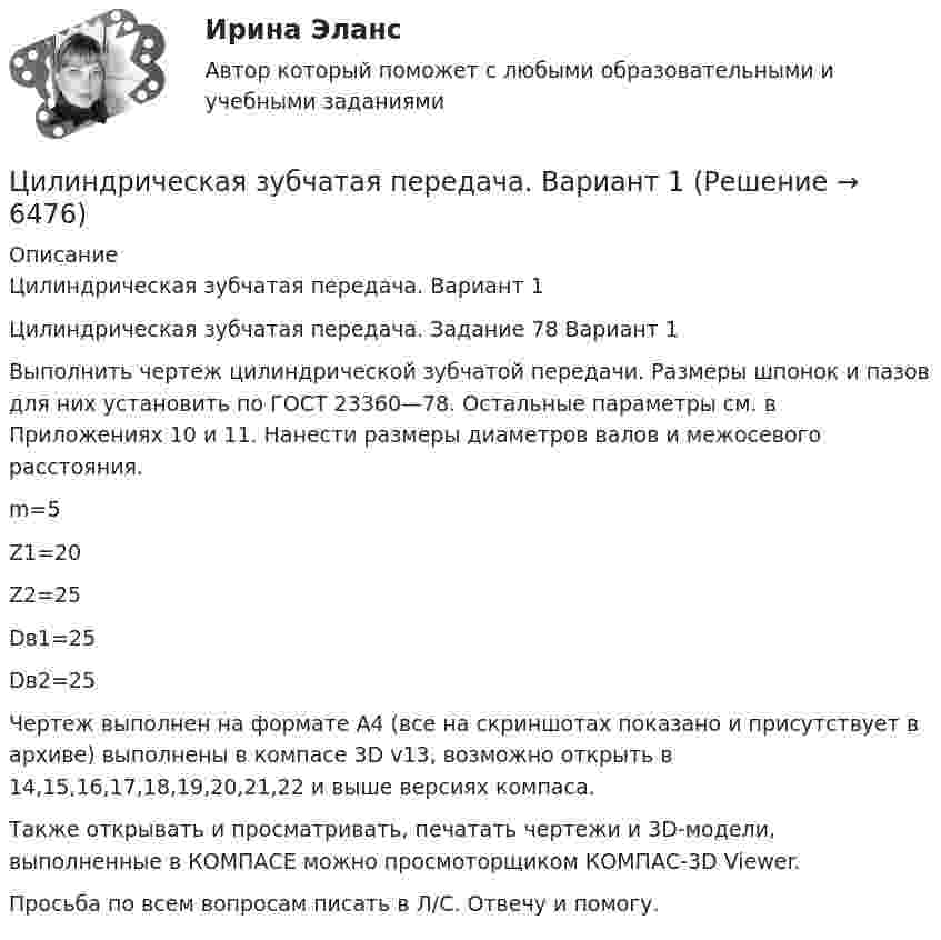     
          Описание
          Цилиндрическая зубчатая передача. Вариант 1Цилиндрическая зубчатая передача. Задание 78 Вариант 1Выполнить чертеж цилиндрической зубчатой передачи. Размеры шпонок и пазов для них установить по ГОСТ 23360—78. Остальные параметры см. в Приложениях 10 и 11. Нанести размеры диаметров валов и межосевого расстояния.m=5Z1=20Z2=25Dв1=25Dв2=25Чертеж выполнен на формате А4 (все на скриншотах показано и присутствует в архиве) выполнены в компасе 3D v13, возможно открыть в 14,15,16,17,18,19,20,21,22 и выше версиях компаса.Также открывать и просматривать, печатать чертежи и 3D-модели, выполненные в КОМПАСЕ можно просмоторщиком КОМПАС-3D Viewer.Просьба по всем вопросам писать в Л/С. Отвечу и помогу.  
            
            
            Цилиндр диаметром d = 230 мм плотно закрыт. В нем размещен поршень, который прикреплен к пружине (считаем, что он невесомый и перемещается без трения). В цилиндре создается разрежение, равное 92% от барометрического давления Pб = 1,02Цилиндрическая зубчатая передача. Вариант 1Цилиндрическая зубчатая передача. Вариант 2Цилиндрическая зубчатая передача. Задание 78 Вариант 3Цилиндрическая зубчатая передача. Задание 78 Вариант 4Цилиндрический вал вращается вокруг оси, проходящей через центры оснований, с частотой 6 об/с. Диаметр вала 0,6 м, масса 200 кг. Определить, какое количество теплоты выделилось при трении, если из-за этого частота вращения уменьшилась в 2 раза.Цилиндрический конденсатор состоит из внутреннего цилиндра радиусом r = 3 мм, двух слоёв изолятора и внешнего цилиндра радиусом R = 1 см. Первый слой изолятора толщиной d1 = 3 мм примыкает к внутреннему цилиндру.Циклические насыщенные углеводороды - это ...Циклические насыщенные углеводороды - это ...Циклические насыщенные углеводороды – это …Циклично-волновой характер развития национальных хозяйственных системЦикличность развития мировой экономики. Модели экономических циклов и факторы их модификации. Влияние мировой циклической конъюнктуры на экономику отдельных стран и регионовциклограмма формирования фонда школьной библиотеки в текущем учебном годуЦикл, совершаемый одноатомным идеальным газом, состоит из двух изохор и двух изобар. Определить КПД цикла, если известно, что наибольшее давление в два раза больше наименьшего, а наибольший объём в четыре раза больше 
