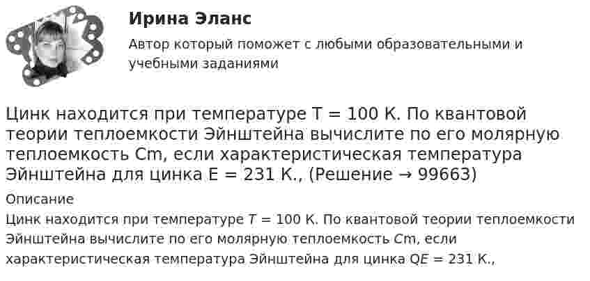      
            Описание
            Цинк находится при температуре T = 100 К. По квантовой теории теплоемкости Эйнштейна вычислите по его молярную теплоемкость Cm, если характеристическая температура Эйнштейна для цинка QE = 231 К.,    
            
            
            Цилиндр, расположенный горизонтально, может вращаться вокруг оси, совпадающей с осью цилиндра. Масса цилиндра m1 = 12 кг. На цилиндр намотали шнур, к которому привязали гирю массой m2 = 1 кг. С каким ускорением будет опускаться гиря? Цинк находится при температуре T = 100 К. По квантовой теории теплоемкости Эйнштейна вычислите по его молярную теплоемкость Cm, если характеристическая температура Эйнштейна для цинка E = 231 К., Цистерна имеет форму лежащего на боку цилиндра диаметром 1 м. Через отверстие в верхней части цистерну доверху заполнили водой. С какой силой действует вода на вертикальную стенку цистерны?Цифра договора 0. Вариант 6 6.1. Найти модуль разности и косинус угла между векторами и 6.2. Найти модуль суммы и модуль векторного произведения Цифровая иллюстрация 100 из 100 баллов СИНЕРГИЯЦифровая иллюстрация 38 вопросов, Экзамен 100/100, 97/100Цифровая культураЦилиндрический вал вращается вокруг оси, проходящей через центры оснований, с частотой 6 об/с. Диаметр вала 0,6 м, масса 200 кг. Определить, какое количество теплоты выделилось при трении, если из-за этого частота вращения уменьшилась в 2 раза.Цилиндрический конденсатор состоит из внутреннего цилиндра радиусом r = 3 мм, двух слоёв изолятора и внешнего цилиндра радиусом R = 1 см. Первый слой изолятора толщиной d1 = 3 мм примыкает к внутреннему цилиндру.Цилиндрический резервуар диаметром D и весом G, заполненный водой на высоту а = 0,5м, весит на поршне диаметром d. К поршню через блоки подвешен груз, удерживающий систему в равновесии. Определить вакуум в сосуде, обеспечивающий равновесие в цилиндЦилиндрический сосуд длиной l = 85 см разделён на две части легкоподвижным поршнем. При каком положении поршня давление в обеих частях цилиндра будет одинаково, если одна часть заполнена кислородом, а другая водородом такой же массы? Цилиндр массой 5 кг катится без скольжения с постоянной скоростью 14 м/с. Определить кинетическую энергию цилиндра и время, через которое цилиндр остановится, если сила трения равна 50 Н.Цилиндр массой m и радиусом R скатывается без скольжения с наклонной плоскости под углом α к горизонтуЦилиндр массой m  и радиусом R скатывается без скольжения с наклонной плоскости под углом α к горизонту. Чему равняется сила трения покоя, действующая на цилиндр?