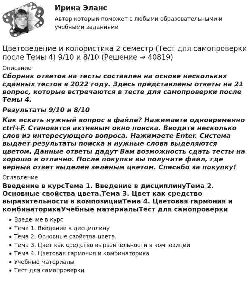     
          Описание
          Сборник ответов на тесты составлен на основе нескольких сданных тестов в 2022 году. Здесь представлены ответы на 21 вопрос, которые встречаются в тесте для самопроверки после Темы 4.Результаты 9/10 и 8/10Как искать нужный вопрос в файле? Нажимаете одновременно ctrl+F. Становится активным окно поиска. Вводите несколько слов из интересующего вопроса. Нажимаете Enter. Система выдает результаты поиска и нужные слова выделяются цветом. Данные ответы дадут Вам возможность сдать тесты на хорошо и отлично. После покупки вы получите файл, где верный ответ выделен зеленым цветом. Спасибо за покупку! 
          Оглавление
          Введение в курсТема 1. Введение в дисциплинуТема 2. Основные свойства цвета.Тема 3. Цвет как средство выразительности в композицииТема 4. Цветовая гармония и комбинаторикаУчебные материалыТест для самопроверки 
            
            
            Цветоведение и колористика 2 семестр (Тест для самопроверки после Темы 3) 7/10Цветоведение и колористика 2 семестр (Тест для самопроверки после Темы 4) 9/10 и 8/10Цветоведение и колористика 2 семестр (Тест для самопроверки после Темы 5) 10/10 и 9/10Цветоведение и колористика 2 семестр (Тест для самопроверки после Темы 6) 9/10 и 8/10Цветоведение и колористика 2 семестр (Тест для самопроверки после Темы 7) 10/10 и 8/10Цветоведение и колористика/СИНЕРГИЯ//МОСАП//МОИ//МТИЦветоведение и колористика. Синергия. Ответы на Компетентностный тест•Хрестоматии по истории государства и права России /сост, Ю. П. Титов. М., 2012. •Российское законодательство Х-ХХ ва,T.IV.M. 1986. •Омельченко О.А. Становление абсолютной монархии в России: учеб. пособие. М.: ВЮЗИ. 1986. •Писарькова Л.Ф. Государственное управление России с конца XVll до конца XVIII в, М., 2007.Хронометрирование и пульсометрия занятия по физическому развитиюХУДОЖЕСТВЕННО-ТВОРЧЕСКИХ СПОСОБНОСТЕЙ ДЕТЕЙ ДОШКОЛЬНОГО ВОЗРАСТАХудожественно-эстетическое развитие детей дошкольного возраста в условиях реализации ФГОС ДО (НИИ ДПО)Художественный практикум. Выбор материалов в арт-терапии и базовый набор арт-терапевтаХ-эффективность (по Лебенстайну) - это ...Цветоведение и колористика 2 семестр (Тест для самопроверки после Темы 1) 10/10 и 9/10
