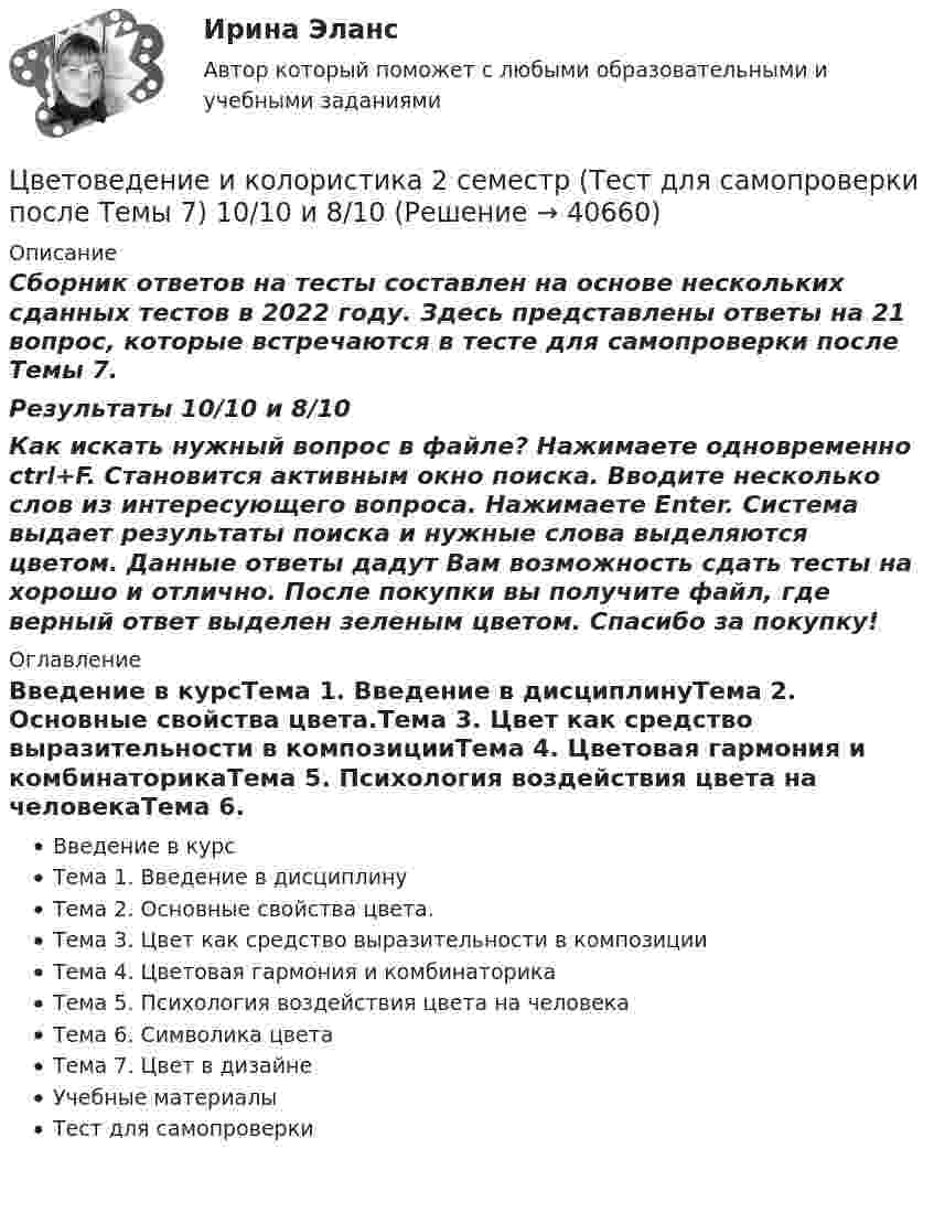     
          Описание
          Сборник ответов на тесты составлен на основе нескольких сданных тестов в 2022 году. Здесь представлены ответы на 21 вопрос, которые встречаются в тесте для самопроверки после Темы 7.Результаты 10/10 и 8/10Как искать нужный вопрос в файле? Нажимаете одновременно ctrl+F. Становится активным окно поиска. Вводите несколько слов из интересующего вопроса. Нажимаете Enter. Система выдает результаты поиска и нужные слова выделяются цветом. Данные ответы дадут Вам возможность сдать тесты на хорошо и отлично. После покупки вы получите файл, где верный ответ выделен зеленым цветом. Спасибо за покупку! 
          Оглавление
          Введение в курсТема 1. Введение в дисциплинуТема 2. Основные свойства цвета.Тема 3. Цвет как средство выразительности в композицииТема 4. Цветовая гармония и комбинаторикаТема 5. Психология воздействия цвета на человекаТема 6. Символика цветаТема 7. Цвет в дизайнеУчебные материалыТест для самопроверки 
            
            
            Цветоведение и колористика 2 семестр (Тест для самопроверки после Темы 6) 9/10 и 8/10Цветоведение и колористика 2 семестр (Тест для самопроверки после Темы 7) 10/10 и 8/10Цветоведение и колористика/СИНЕРГИЯ//МОСАП//МОИ//МТИЦветоведение и колористика. Синергия. Ответы на Компетентностный тестЦветоведение и материаловедение НСПК ПДО ИЗО Тестовые вопросы к разделу 1Цветоведение и материаловедение НСПК ПДО ИЗО Тестовые вопросы к разделу 2Цветоведение и материаловедение НСПК ПДО ИЗО Тестовые вопросы к разделу 3Художественно-эстетическое развитие детей дошкольного возраста в условиях реализации ФГОС ДО (НИИ ДПО)Художественный практикум. Выбор материалов в арт-терапии и базовый набор арт-терапевтаХ-эффективность (по Лебенстайну) - это ...Цветоведение и колористика 2 семестр (Тест для самопроверки после Темы 1) 10/10 и 9/10Цветоведение и колористика 2 семестр (Тест для самопроверки после Темы 2) 10/10Цветоведение и колористика 2 семестр (Тест для самопроверки после Темы 3) 7/10Цветоведение и колористика 2 семестр (Тест для самопроверки после Темы 4) 9/10 и 8/10